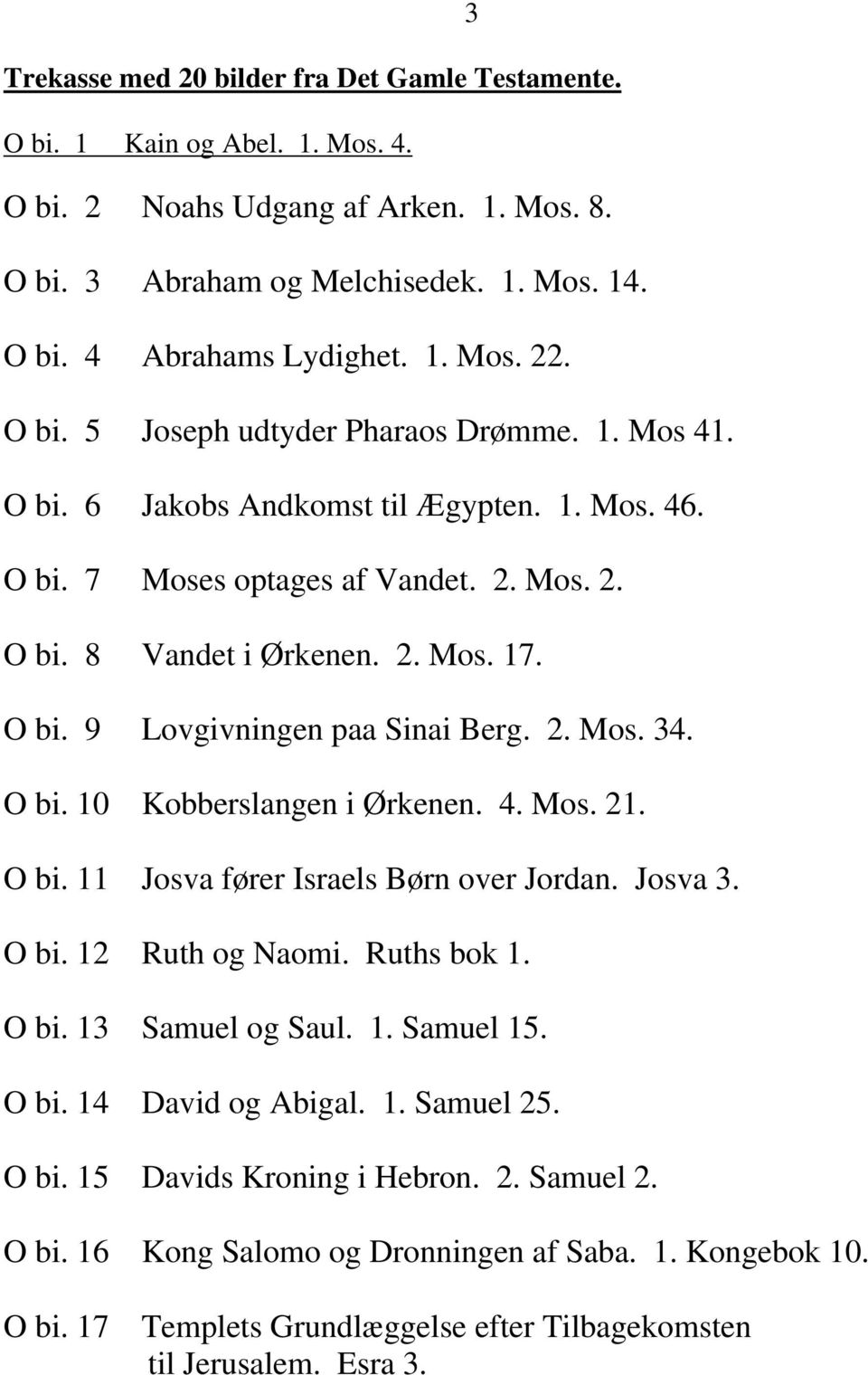 2. Mos. 34. O bi. 10 Kobberslangen i Ørkenen. 4. Mos. 21. O bi. 11 Josva fører Israels Børn over Jordan. Josva 3. O bi. 12 Ruth og Naomi. Ruths bok 1. O bi. 13 Samuel og Saul. 1. Samuel 15. O bi. 14 David og Abigal.