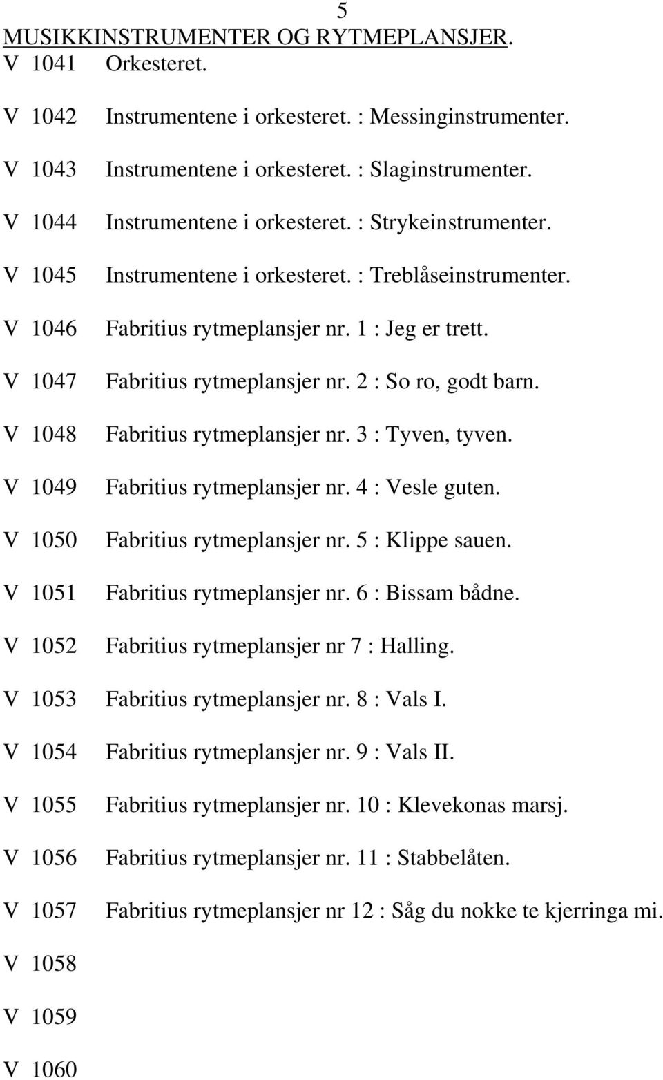 Fabritius rytmeplansjer nr. 2 : So ro, godt barn. Fabritius rytmeplansjer nr. 3 : Tyven, tyven. Fabritius rytmeplansjer nr. 4 : Vesle guten. Fabritius rytmeplansjer nr. 5 : Klippe sauen.