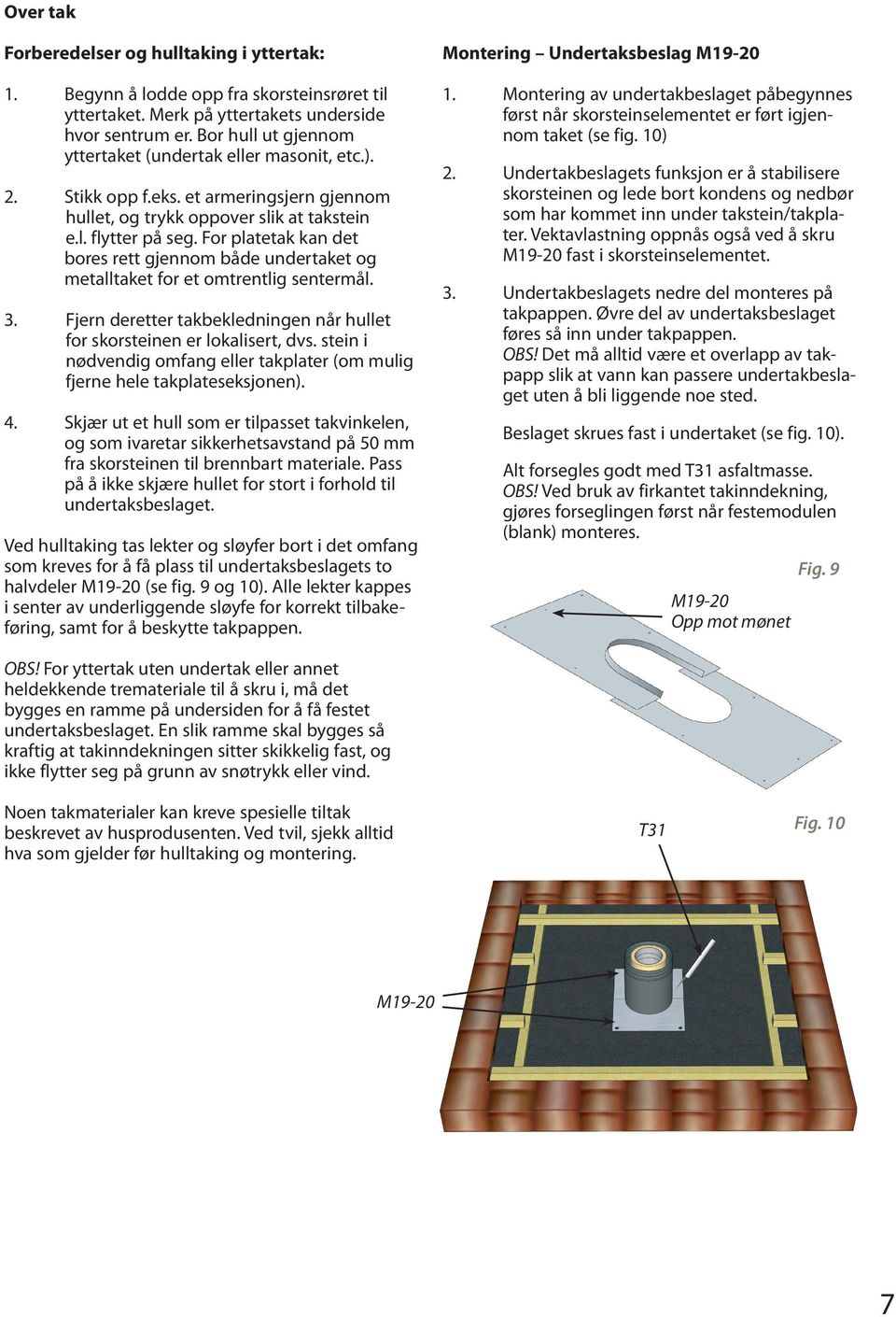 For platetak kan det bores rett gjennom både undertaket og metalltaket for et omtrentlig sentermål. 3. Fjern deretter takbekledningen når hullet for skorsteinen er lokalisert, dvs.