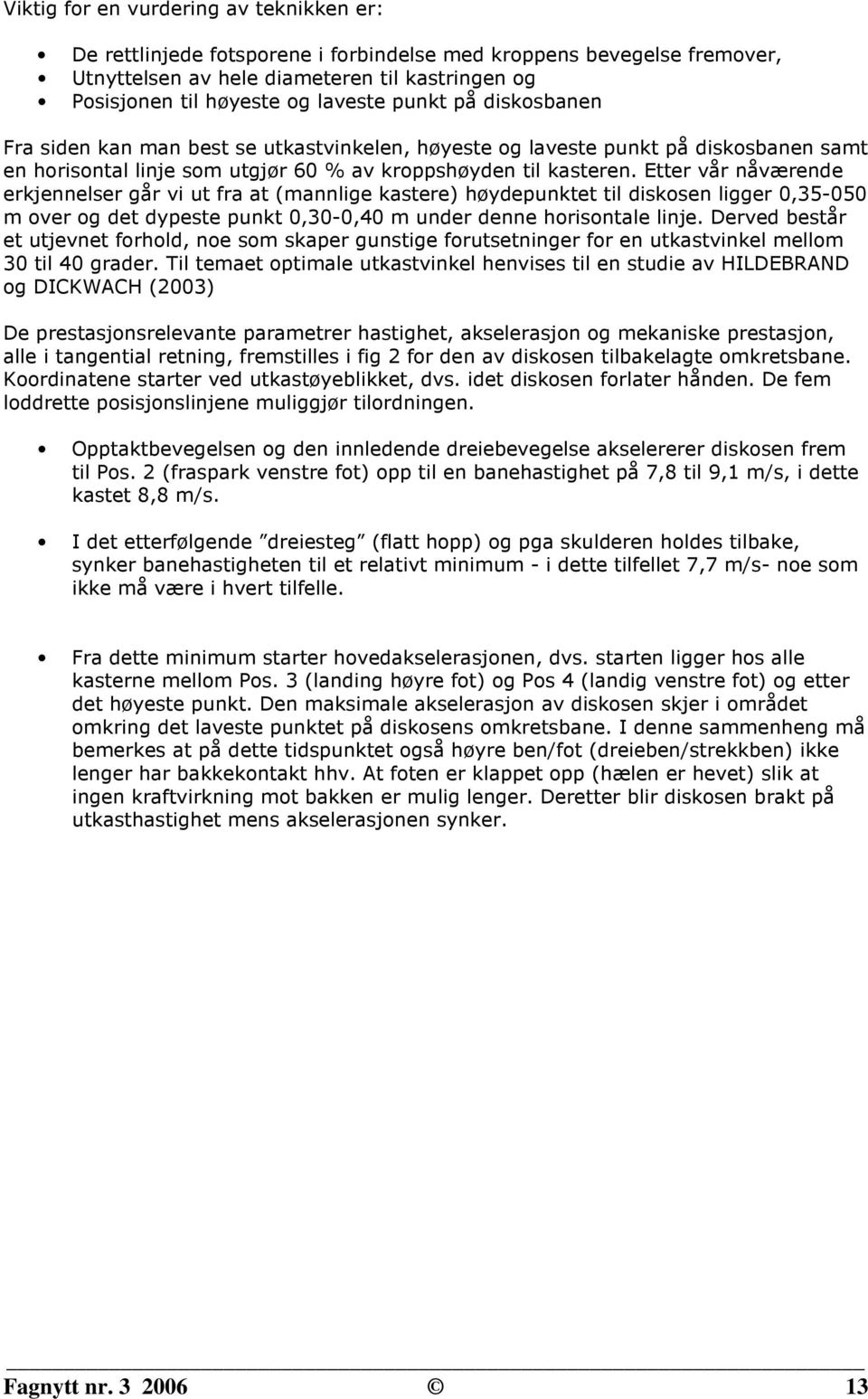 Etter vår nåværende erkjennelser går vi ut fra at (mannlige kastere) høydepunktet til diskosen ligger 0,35-050 m over og det dypeste punkt 0,30-0,40 m under denne horisontale linje.