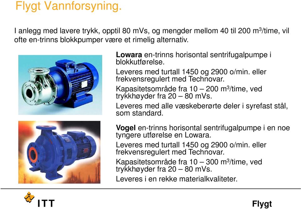 Kapasitetsområde fra 10 200 m 3 /time, ved trykkhøyder fra 20 80 mvs. Leveres med alle væskeberørte deler i syrefast stål, som standard.