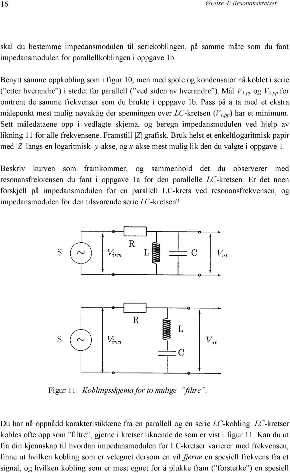 Mål V 1,pp og V 2,pp for omtrent de samme frekvenser som du brukte i oppgave 1b. Pass på å ta med et ekstra målepunkt mest mulig nøyaktig der spenningen over LC-kretsen (V 1,pp ) har et minimum.