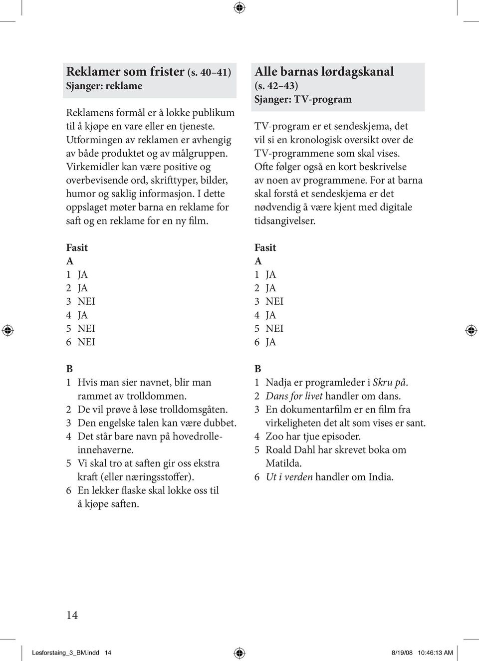 1 J 2 J 3 NEI 4 J 5 NEI 6 NEI 1 Hvis man sier navnet, blir man rammet av trolldommen. 2 De vil prøve å løse trolldomsgåten. 3 Den engelske talen kan være dubbet.