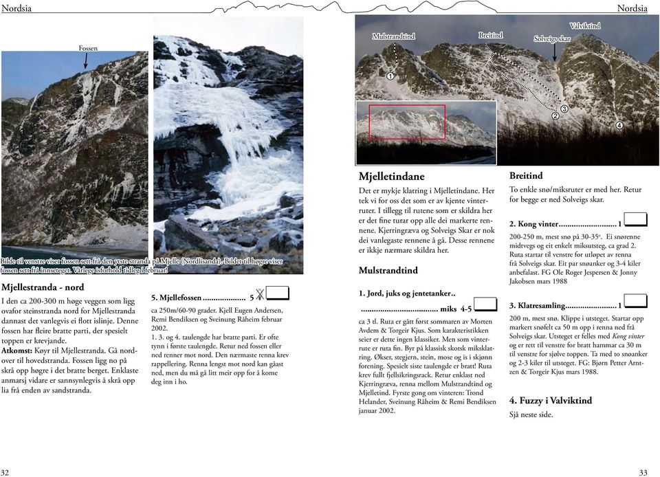 Denne fossen har fleire bratte parti, der spesielt toppen er krevjande. Atkomst: Køyr til Mjellestranda. Gå nordover til hovedstranda. Fossen ligg no på skrå opp høgre i det bratte berget.