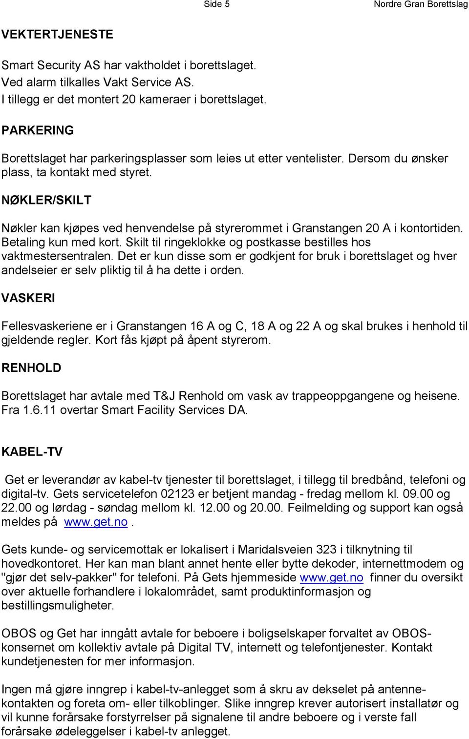 NØKLER/SKILT Nøkler kan kjøpes ved henvendelse på styrerommet i Granstangen 20 A i kontortiden. Betaling kun med kort. Skilt til ringeklokke og postkasse bestilles hos vaktmestersentralen.