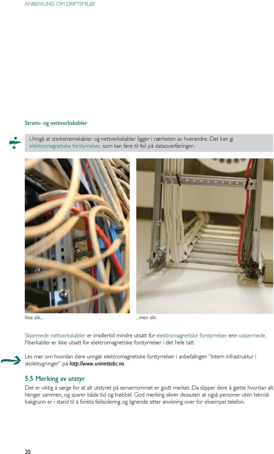 Skjermede nettverkskabler er imidlertid mindre utsatt for elektromagnetiske forstyrrelser enn uskjermede. Fiberkabler er ikke utsatt for elektromagnetiske forstyrrelser i det hele tatt.