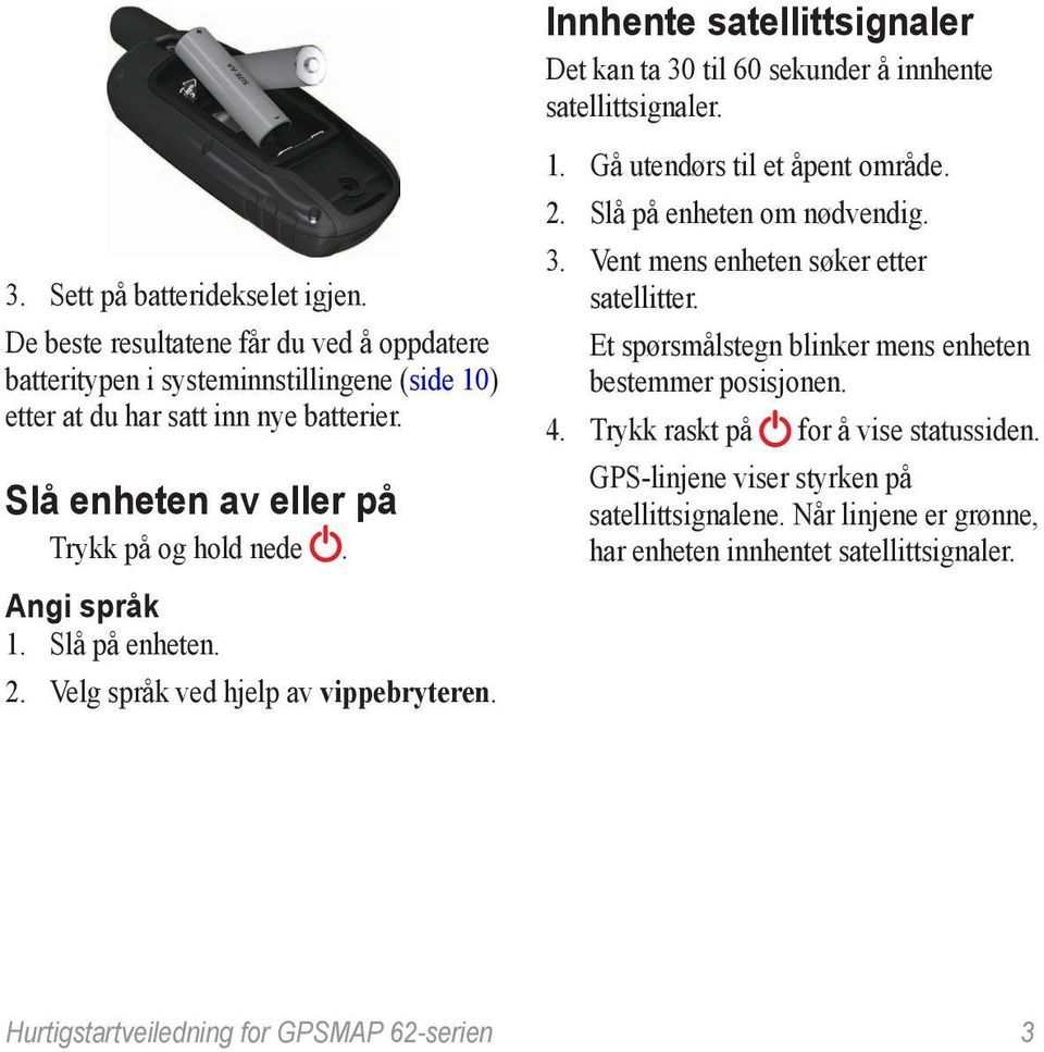 Innhente satellittsignaler Det kan ta 30 til 60 sekunder å innhente satellittsignaler. 1. Gå utendørs til et åpent område. 2. Slå på enheten om nødvendig. 3. Vent mens enheten søker etter satellitter.