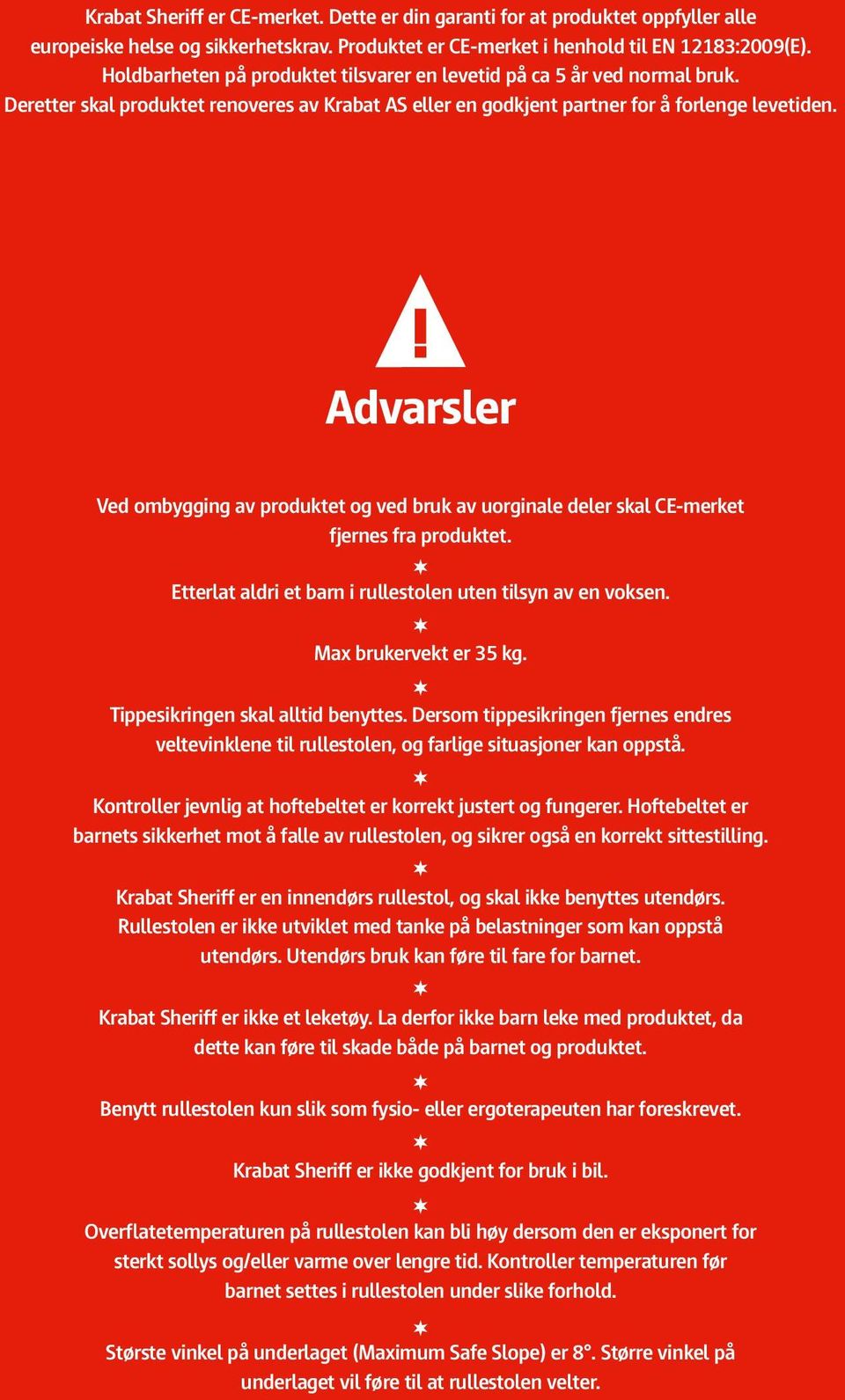 Advarsler Ved ombygging av produktet og ved bruk av uorginale deler skal CE-merket fjernes fra produktet. Etterlat aldri et barn i rullestolen uten tilsyn av en voksen. Max brukervekt er 35 kg.