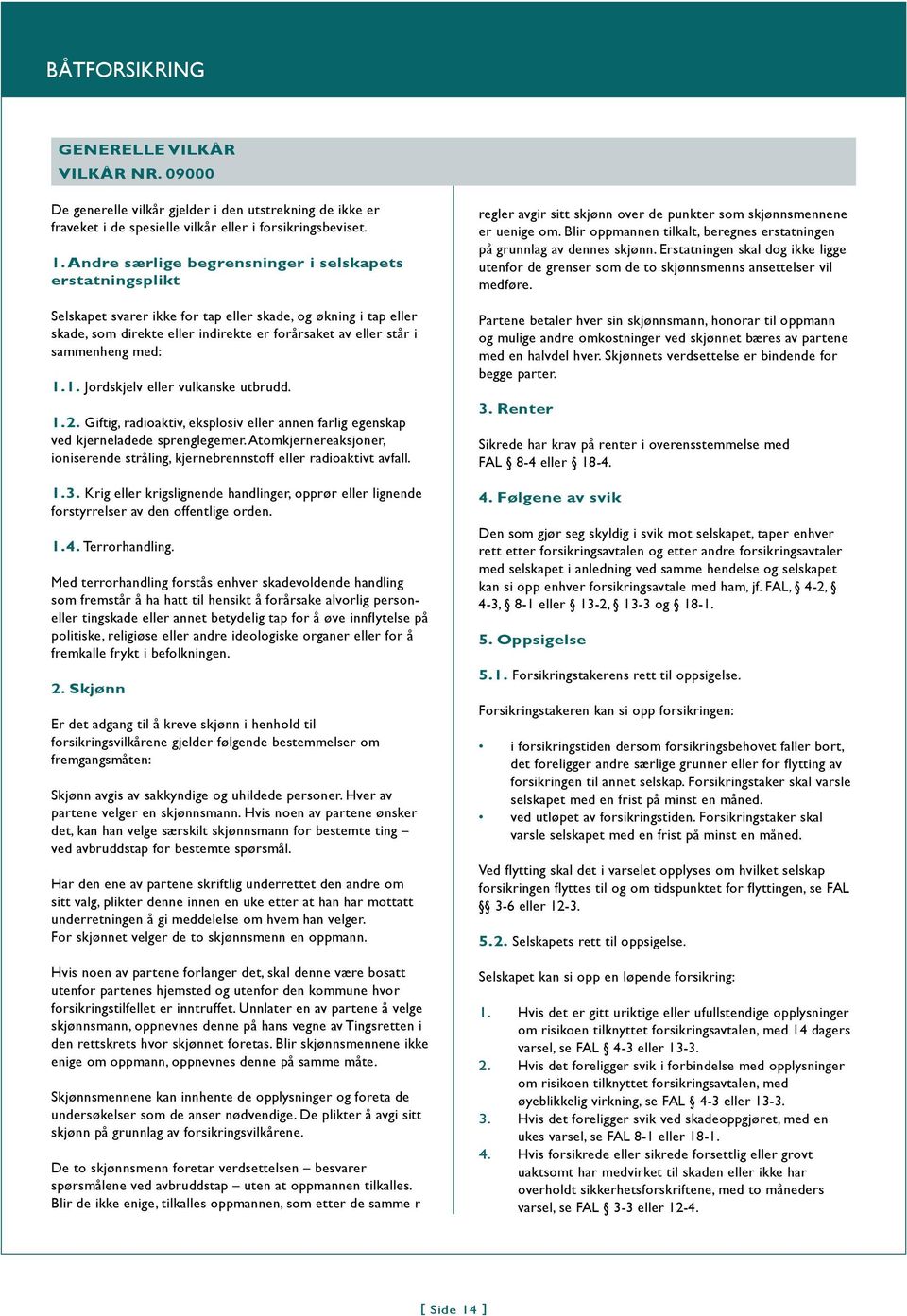 med: 1.1. Jordskjelv eller vulkanske utbrudd. 1.2. Giftig, radioaktiv, eksplosiv eller annen farlig egenskap ved kjerneladede sprenglegemer.