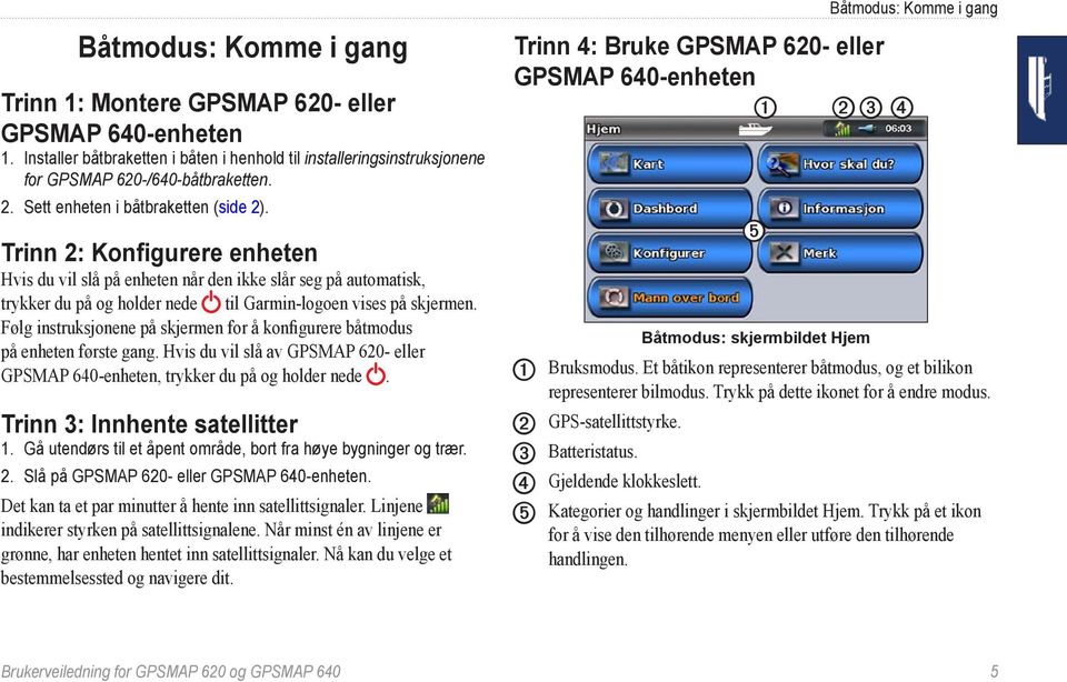 Følg instruksjonene på skjermen for å konfigurere båtmodus på enheten første gang. Hvis du vil slå av GPSMAP 620- eller GPSMAP 640-enheten, trykker du på og holder nede.