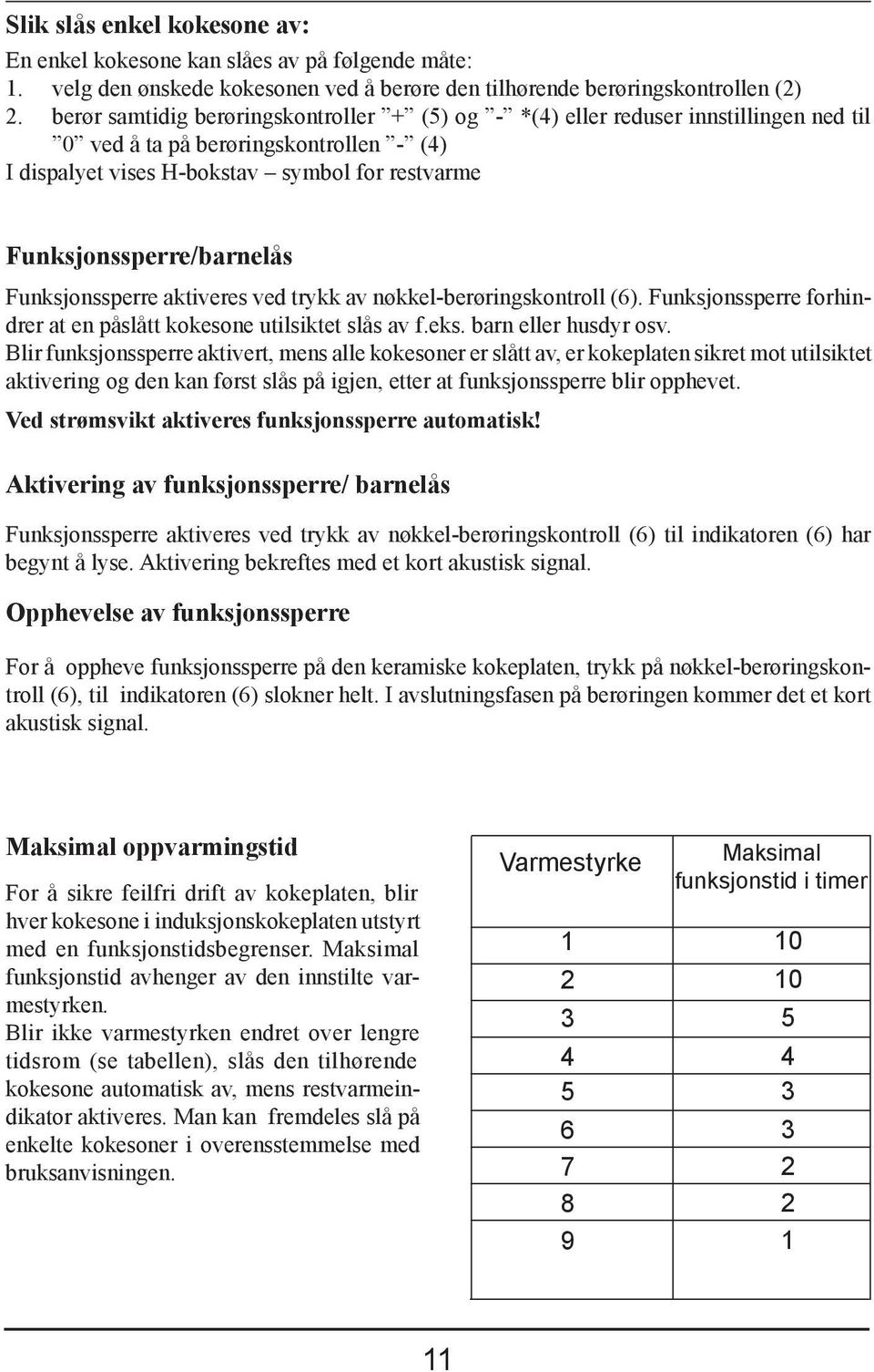 Funksjonssperre/barnelås Funksjonssperre aktiveres ved trykk av nøkkel-berøringskontroll (6). Funksjonssperre forhindrer at en påslått kokesone utilsiktet slås av f.eks. barn eller husdyr osv.