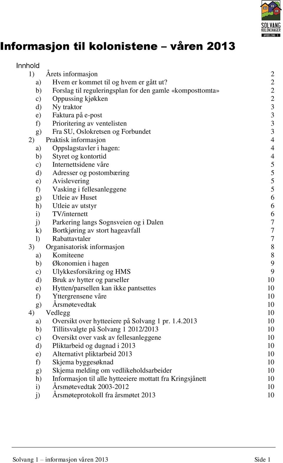 Praktisk informasjon 4 a) Oppslagstavler i hagen: 4 b) Styret og kontortid 4 c) Internettsidene våre 5 d) Adresser og postombæring 5 e) Avislevering 5 f) Vasking i fellesanleggene 5 g) Utleie av