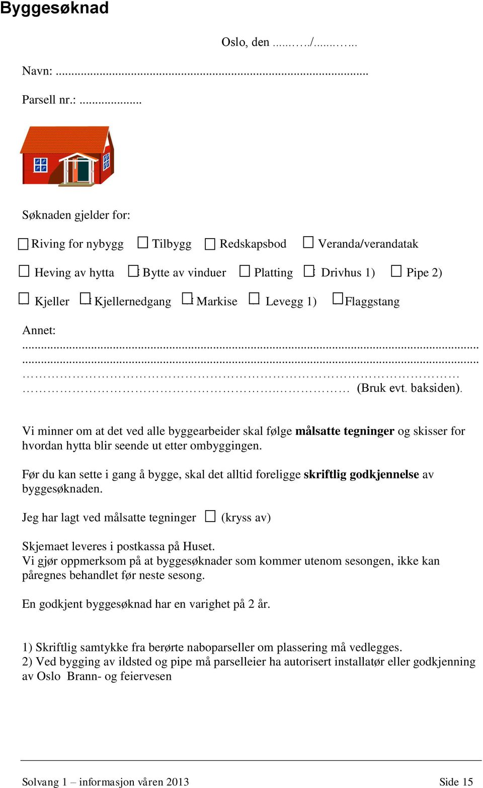 .. Søknaden gjelder for: Riving for nybygg Tilbygg Redskapsbod Veranda/verandatak Heving av hytta Bytte av vinduer Platting Drivhus 1) Pipe 2) Kjeller Kjellernedgang Markise Levegg 1) Flaggstang Annet:.