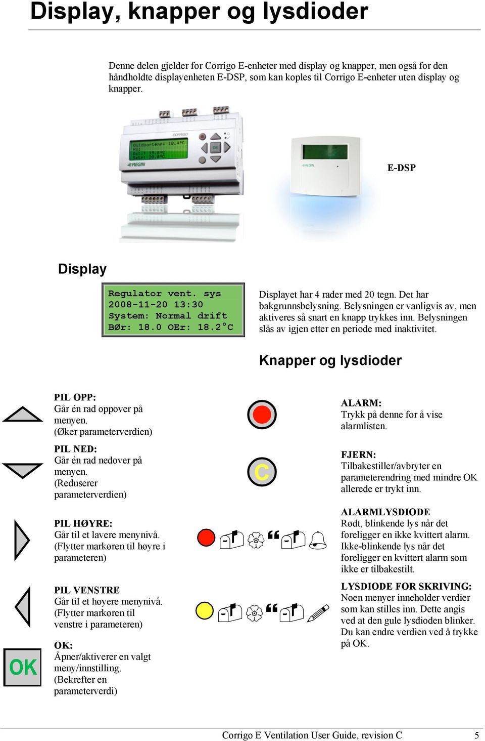 Belysningen er vanligvis av, men aktiveres så snart en knapp trykkes inn. Belysningen slås av igjen etter en periode med inaktivitet. Knapper og lysdioder PIL OPP: Går én rad oppover på menyen.