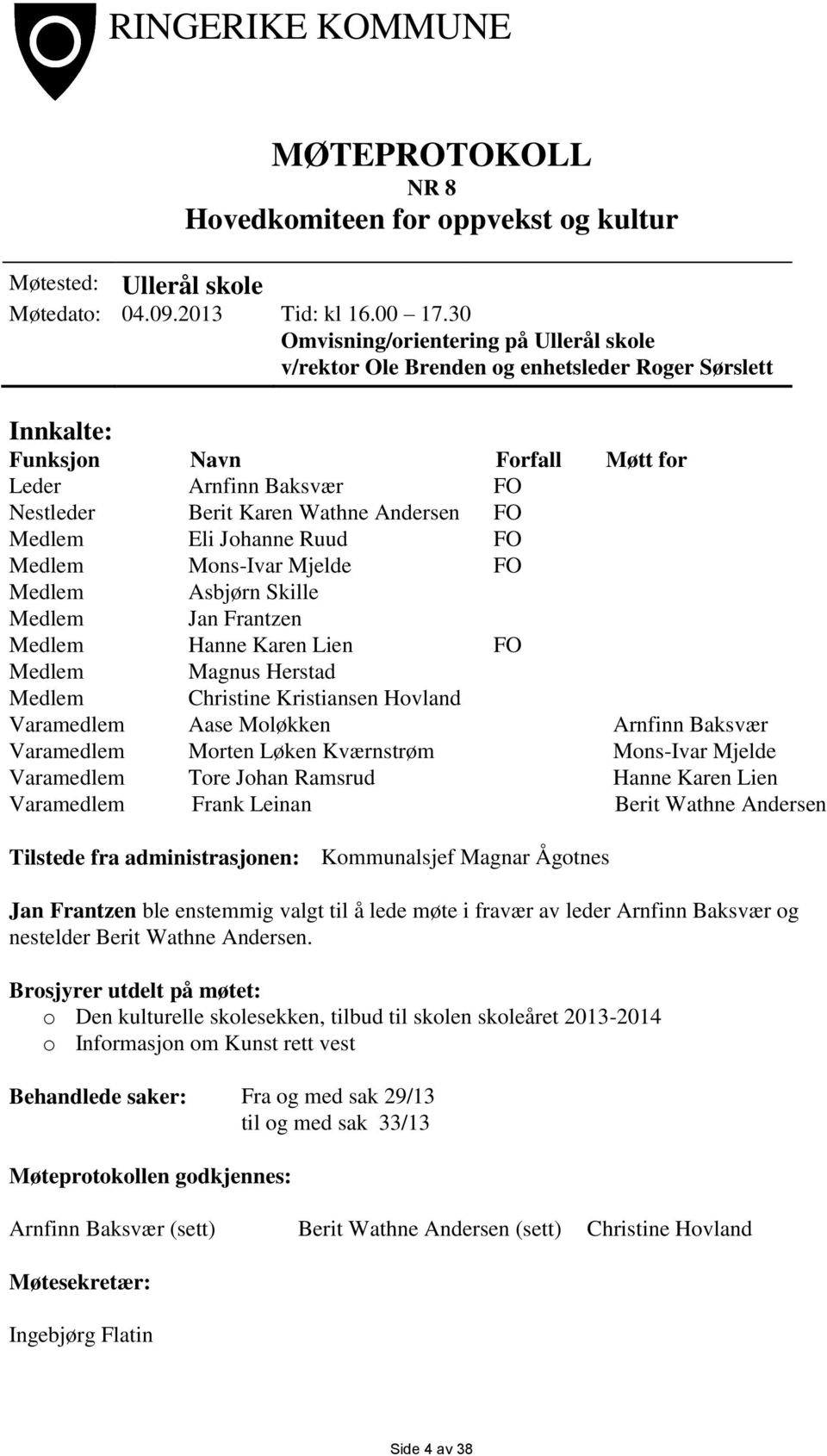 Medlem Eli Johanne Ruud FO Medlem Mons-Ivar Mjelde FO Medlem Asbjørn Skille Medlem Jan Frantzen Medlem Hanne Karen Lien FO Medlem Magnus Herstad Medlem Christine Kristiansen Hovland Varamedlem Aase