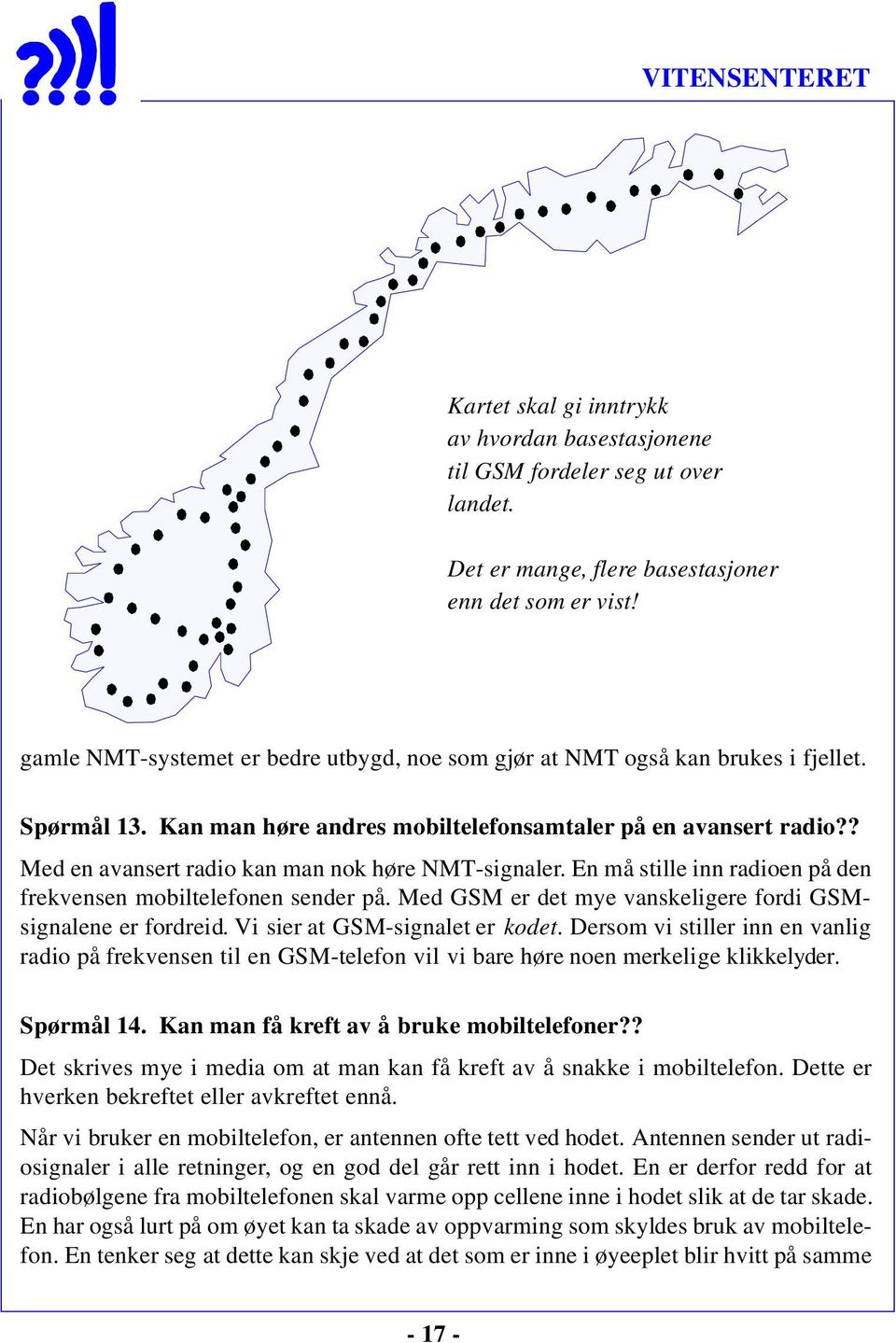 ? Med en avansert radio kan man nok høre NMT-signaler. En må stille inn radioen på den frekvensen mobiltelefonen sender på. Med GSM er det mye vanskeligere fordi GSMsignalene er fordreid.