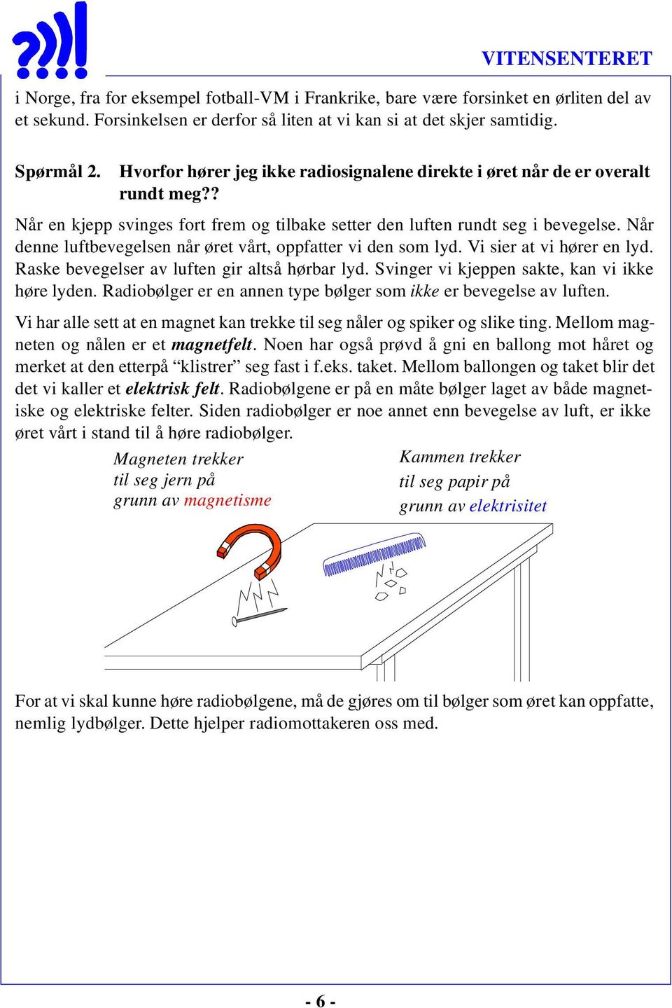 Når denne luftbevegelsen når øret vårt, oppfatter vi den som lyd. Vi sier at vi hører en lyd. Raske bevegelser av luften gir altså hørbar lyd. Svinger vi kjeppen sakte, kan vi ikke høre lyden.