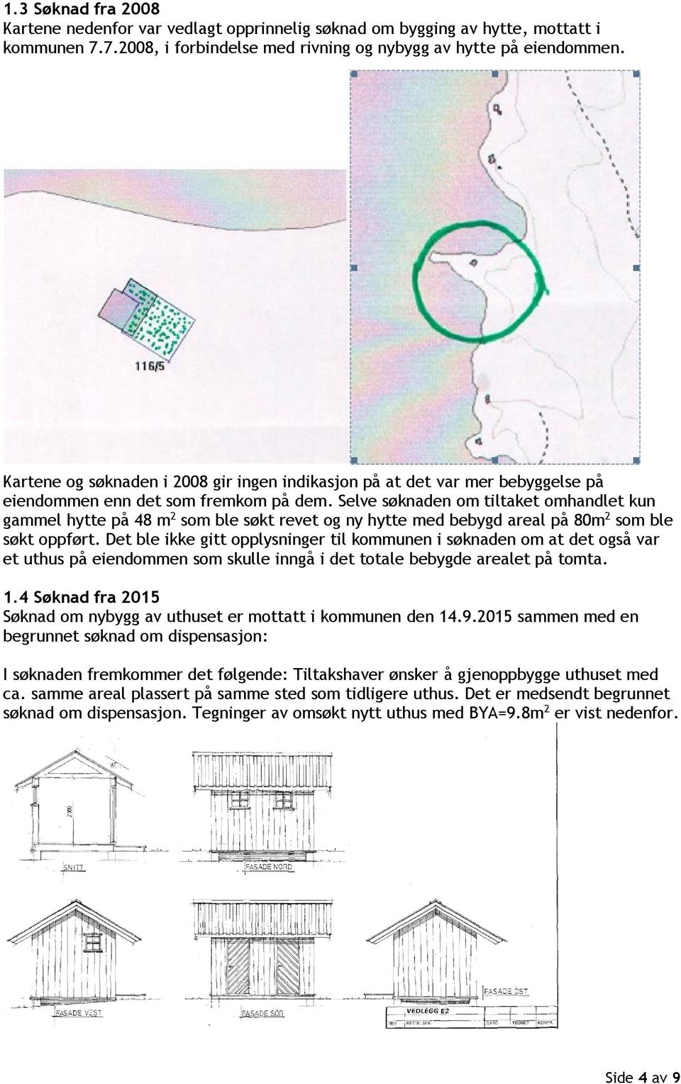 Selve søknaden om tiltaket omhandlet kun gammel hytte på 48 m 2 som ble søkt revet og ny hytte med bebygd areal på 80m 2 som ble søkt oppført.