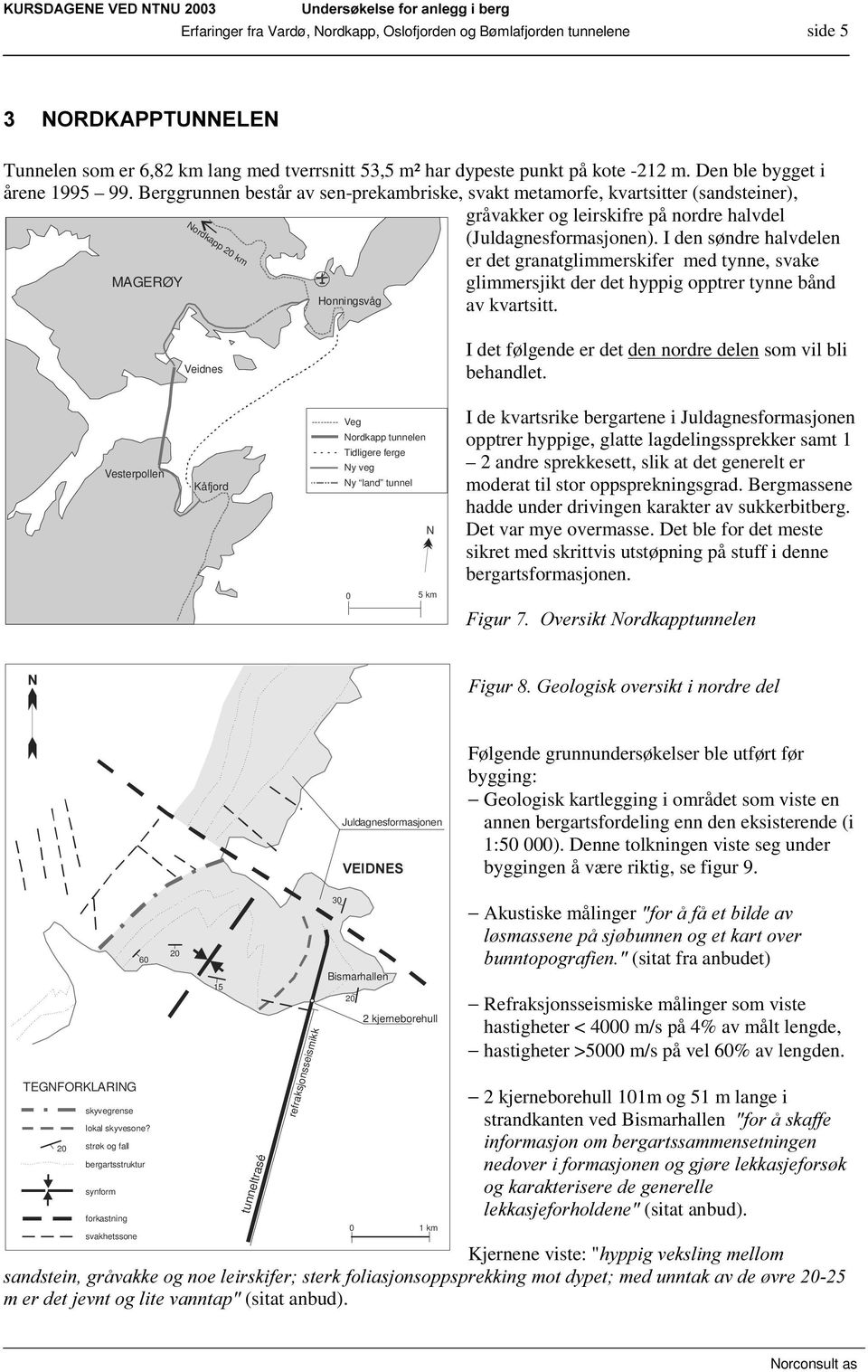 I den søndre halvdelen er det granatglimmerskifer med tynne, svake MAGERØY glimmersjikt der det hyppig opptrer tynne bånd Honningsvåg av kvartsitt.