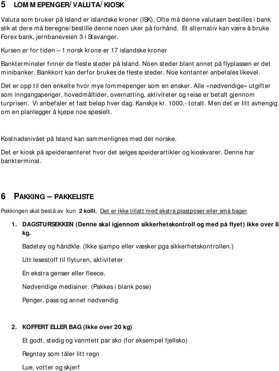 Noen steder blant annet på flyplassen er det minibanker. Bankkort kan derfor brukes de fleste steder. Noe kontanter anbefales likevel. Det er opp til den enkelte hvor mye lommepenger som en ønsker.