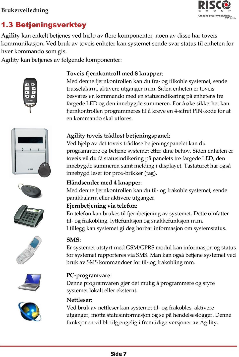 Agility kan betjenes av følgende komponenter: Toveis fjernkontroll med 8 knapper: Med denne fjernkontrollen kan du fra og tilkoble systemet, sende trusselalarm, aktivere utganger m.m. Siden enheten er toveis besvares en kommando med en statusindikering på enhetens tre fargede LED og den innebygde summeren.