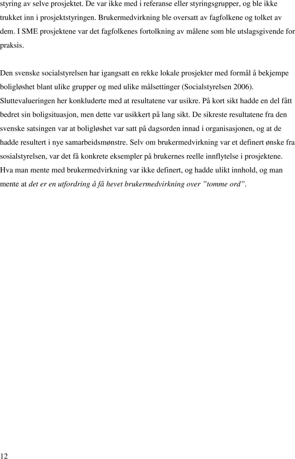 Den svenske socialstyrelsen har igangsatt en rekke lokale prosjekter med formål å bekjempe boligløshet blant ulike grupper og med ulike målsettinger (Socialstyrelsen 2006).