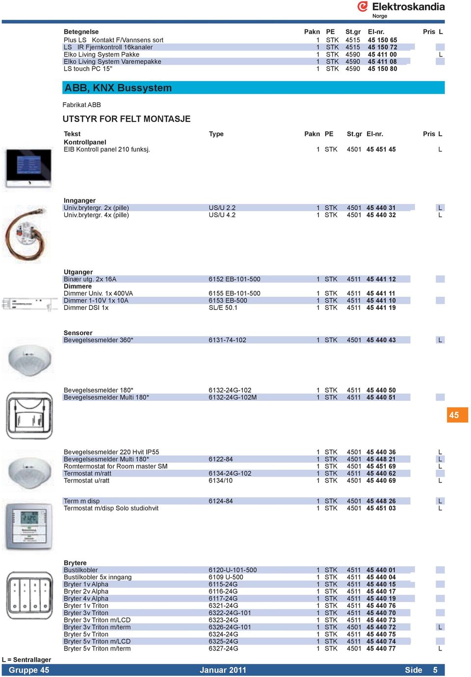 4590 45 411 08 LS touch PC 15" 1 STK 4590 45 150 80 ABB, KNX Bussystem Fabrikat ABB UTSTYR FOR FELT MONTASJE Tekst Type Pakn PE St.gr El-nr. Pris L Kontrollpanel EIB Kontroll panel 210 funksj.