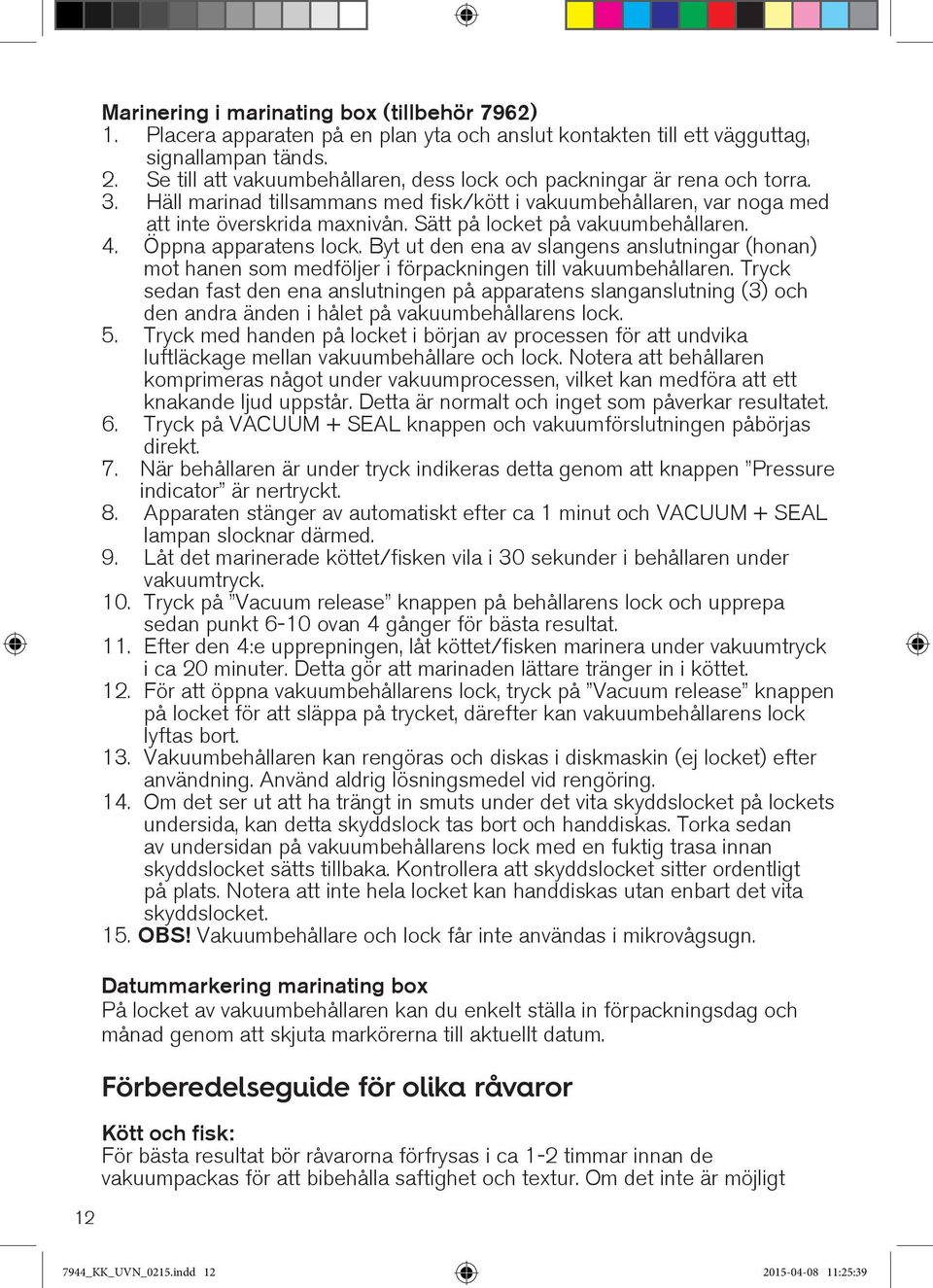 Sätt på locket på vakuumbehållaren. 4. Öppna apparatens lock. Byt ut den ena av slangens anslutningar (honan) mot hanen som medföljer i förpackningen till vakuumbehållaren.