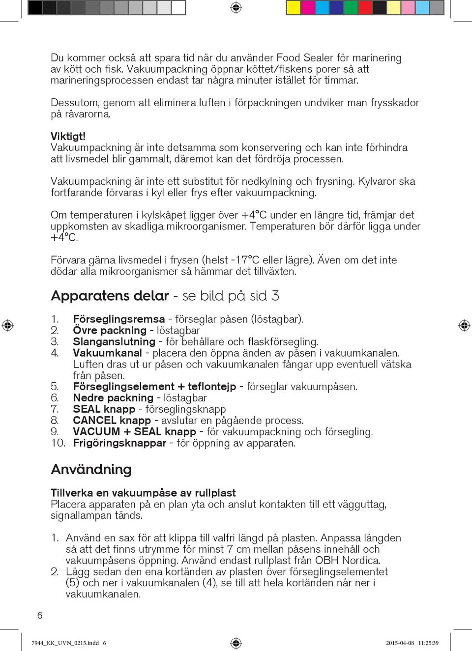 Dessutom, genom att eliminera luften i förpackningen undviker man frysskador på råvarorna. Viktigt!