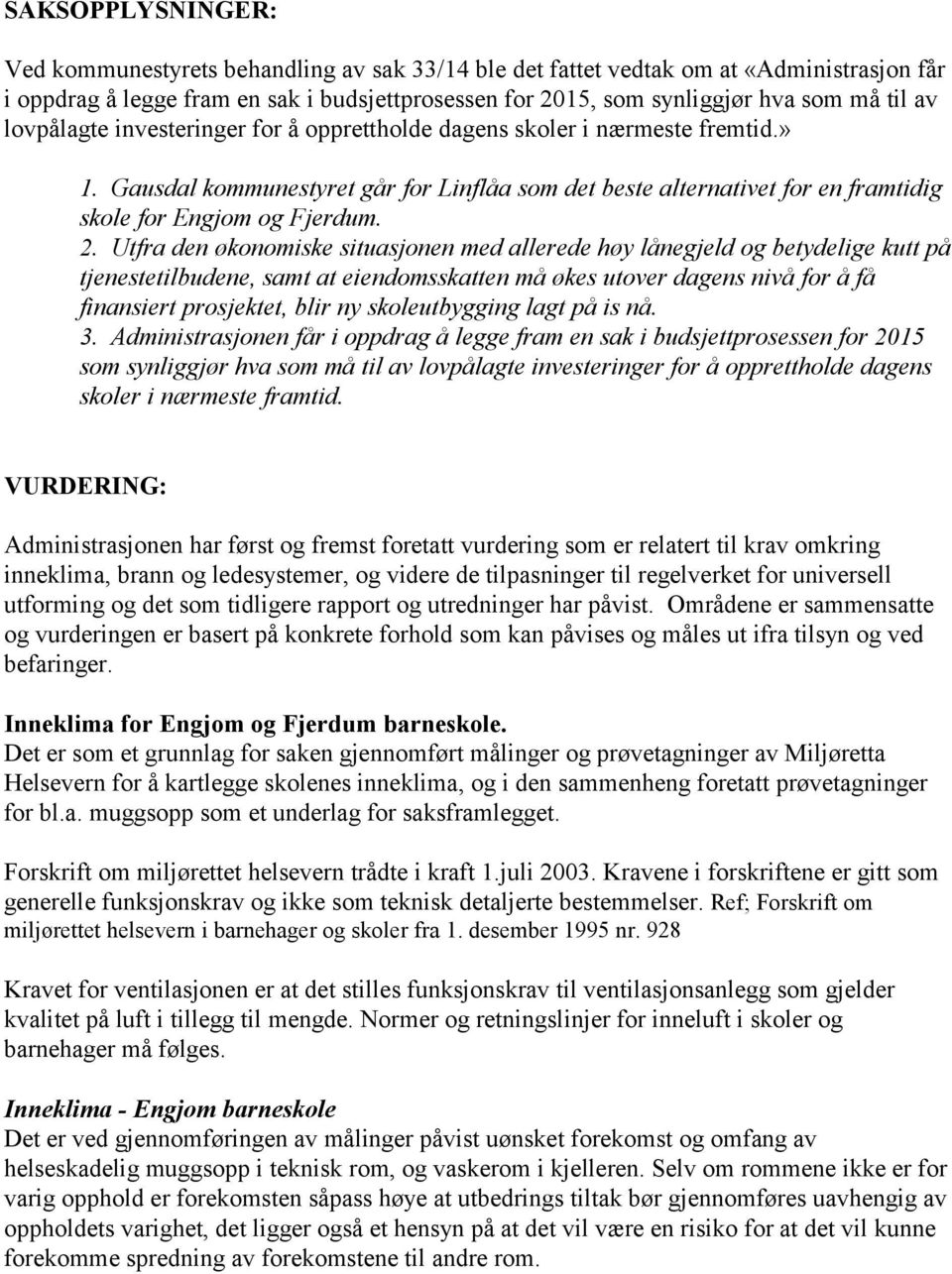 Utfra den økonomiske situasjonen med allerede høy lånegjeld og betydelige kutt på tjenestetilbudene, samt at eiendomsskatten må økes utover dagens nivå for å få finansiert prosjektet, blir ny