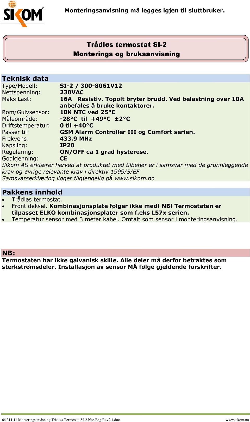 Rom/Gulvsensor: 10K NTC ved 25 C Måleområde: -28 C til +49 C ±2 C Driftstemperatur: 0 til +40 C Passer til: GSM Alarm Controller III og Comfort serien. Frekvens: 433.