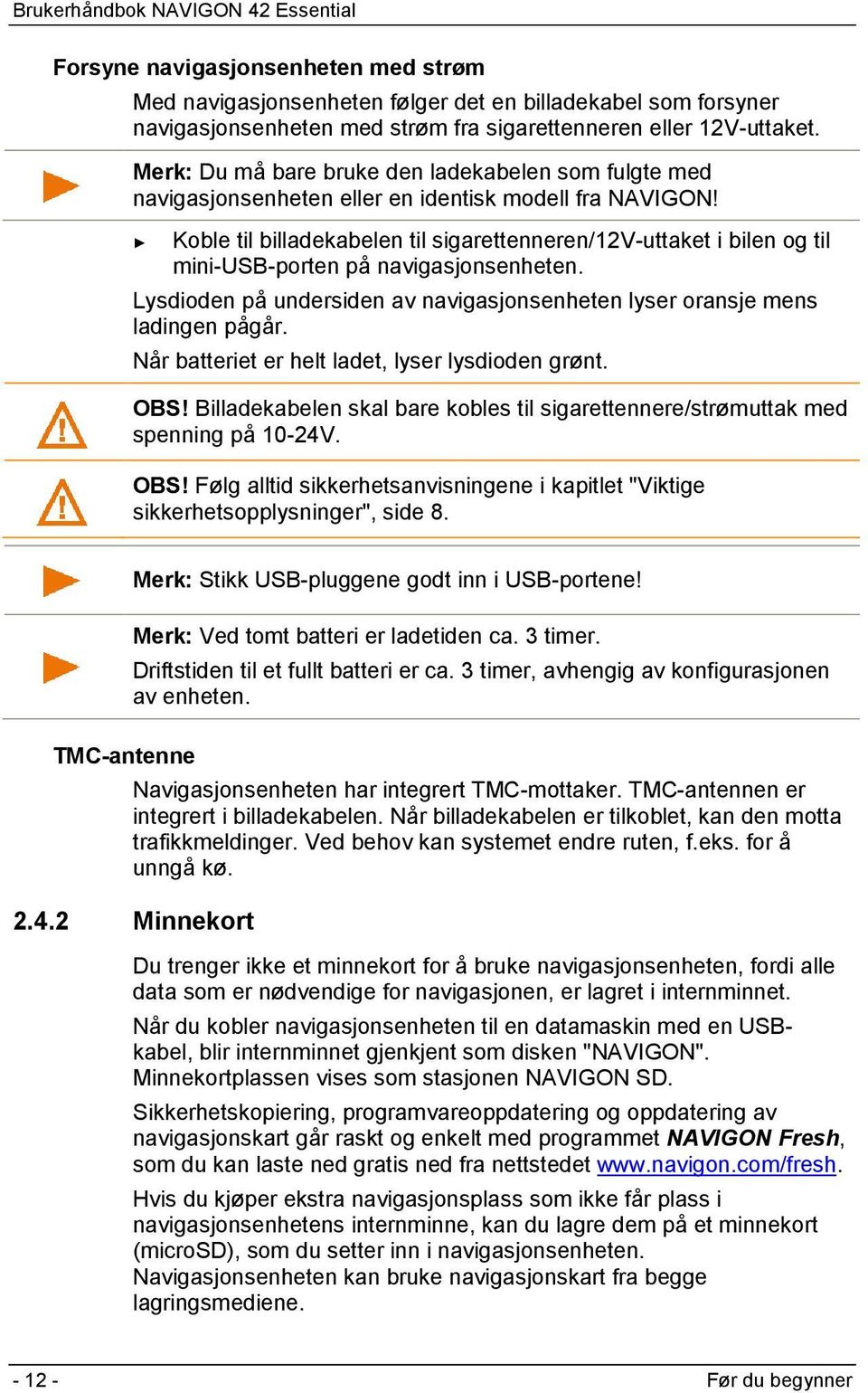 Koble til billadekabelen til sigarettenneren/12v-uttaket i bilen og til mini-usb-porten på navigasjonsenheten. Lysdioden på undersiden av navigasjonsenheten lyser oransje mens ladingen pågår.