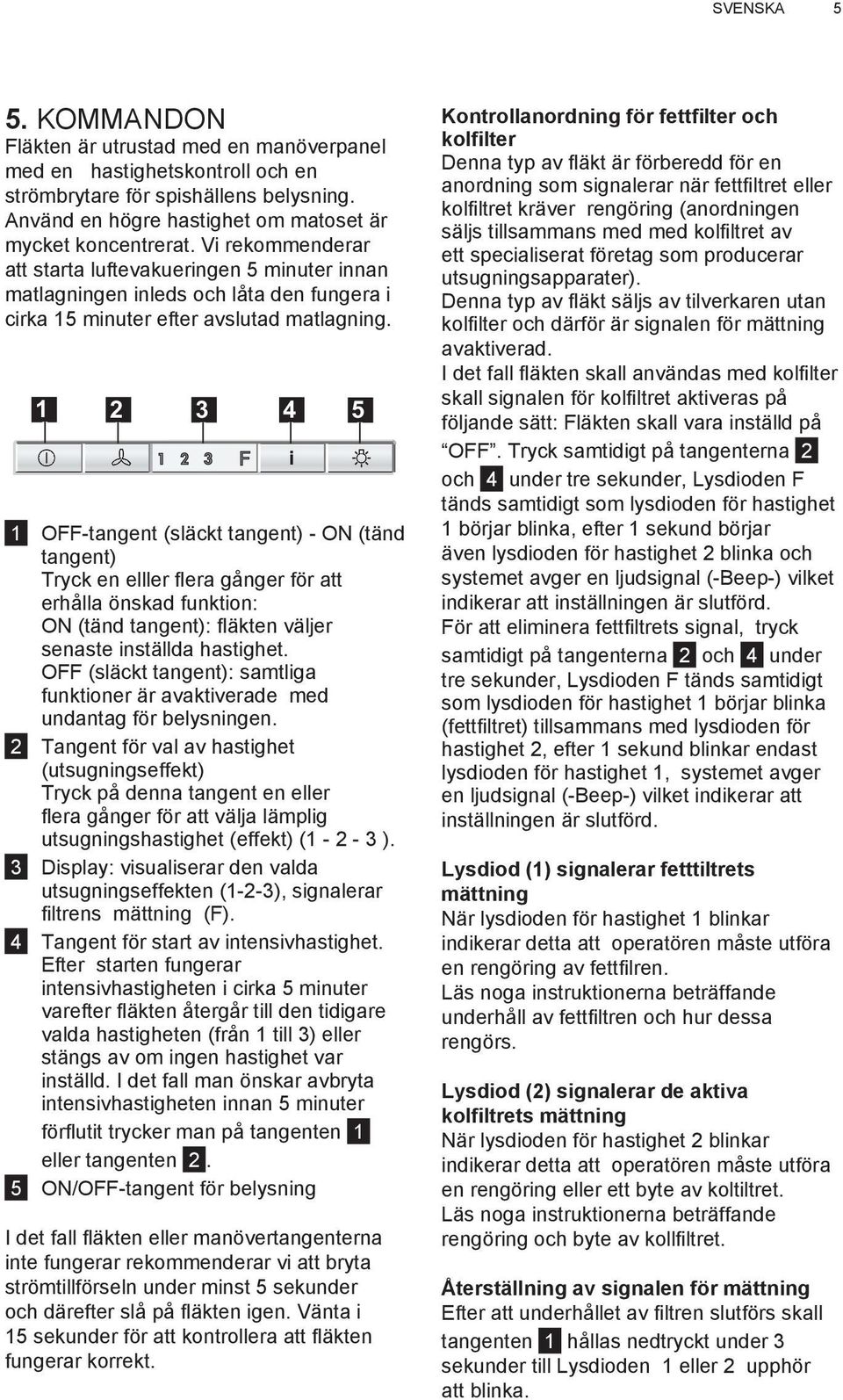 1 2 3 4 5 1 OFF-tangent (släckt tangent) - ON (tänd tangent) Tryck en elller fl era gånger för att erhålla önskad funktion: ON (tänd tangent): fl äkten väljer senaste inställda hastighet.