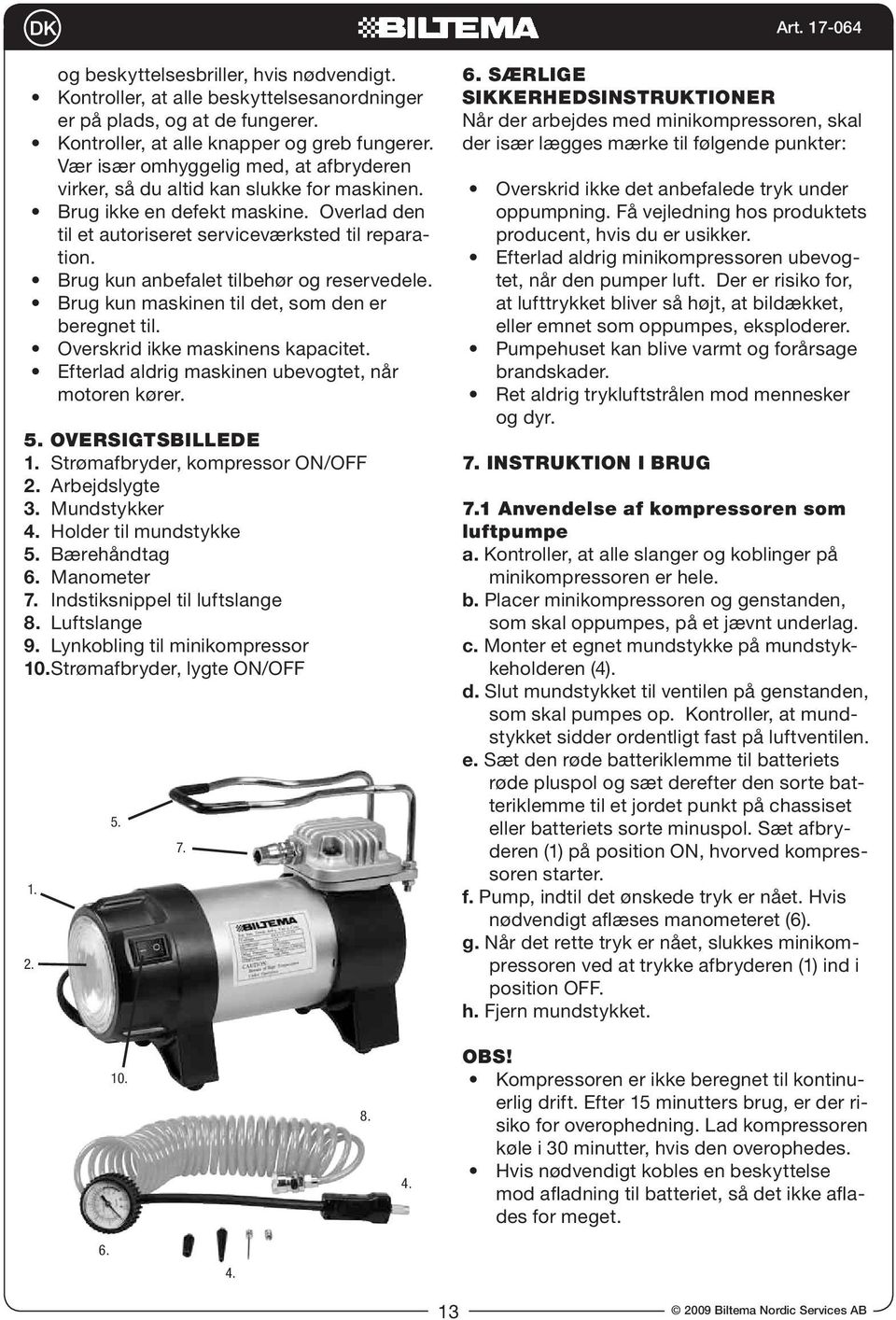 Brug kun anbefalet tilbehør og reservedele. Brug kun maskinen til det, som den er beregnet til. Overskrid ikke maskinens kapacitet. Efterlad aldrig maskinen ubevogtet, når motoren kører. 5.