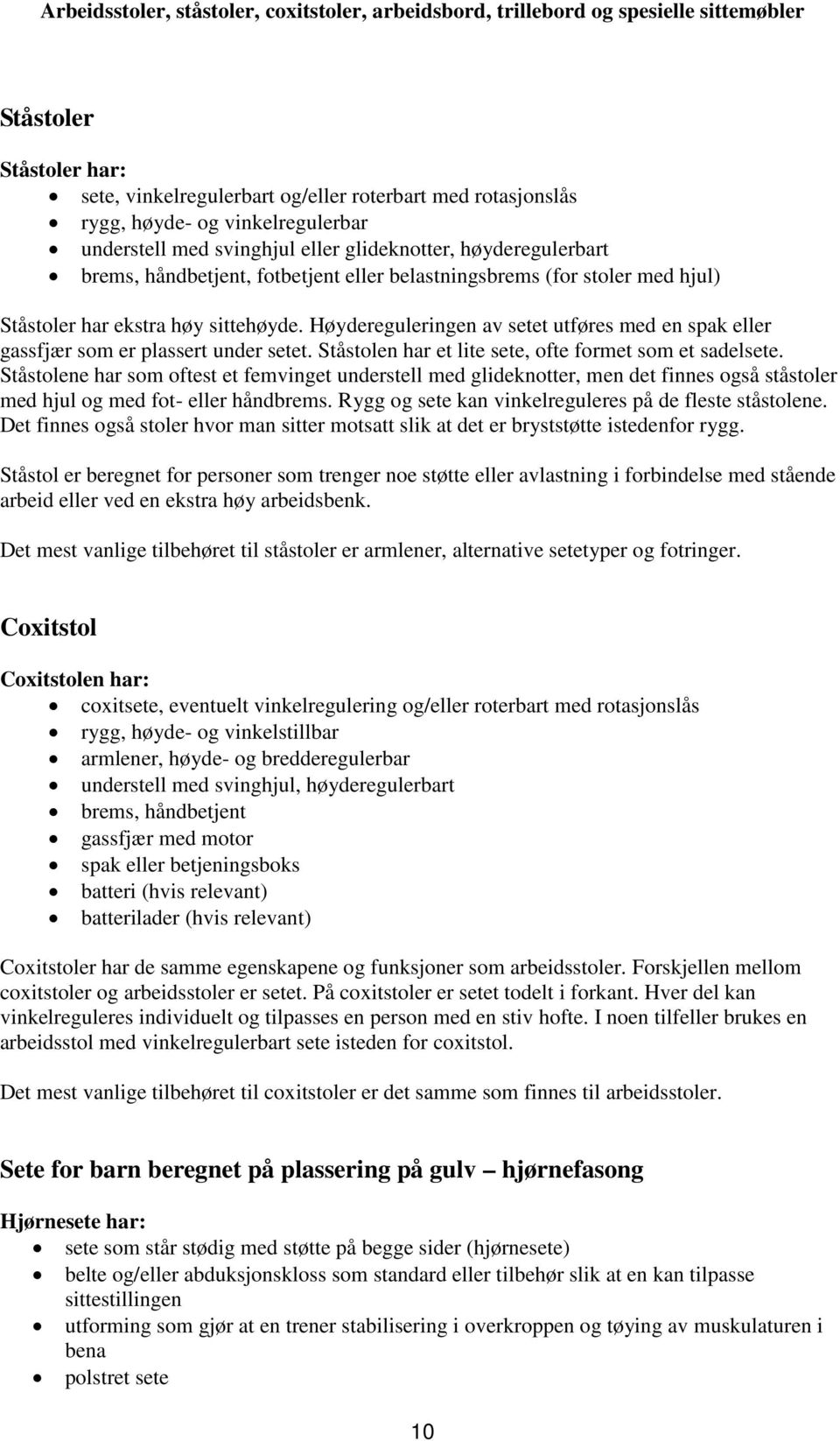 Ståstolen har et lite sete, ofte formet som et sadelsete. Ståstolene har som oftest et femvinget understell med glideknotter, men det finnes også ståstoler med hjul og med fot- eller håndbrems.