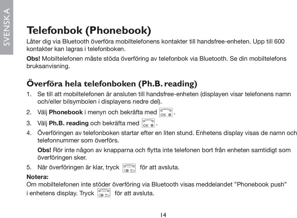 Se till att mobiltelefonen är ansluten till handsfree-enheten (displayen visar telefonens namn och/eller bilsymbolen i displayens nedre del). 2. Välj Phonebook i menyn och bekräfta med. 3. Välj Ph.B.