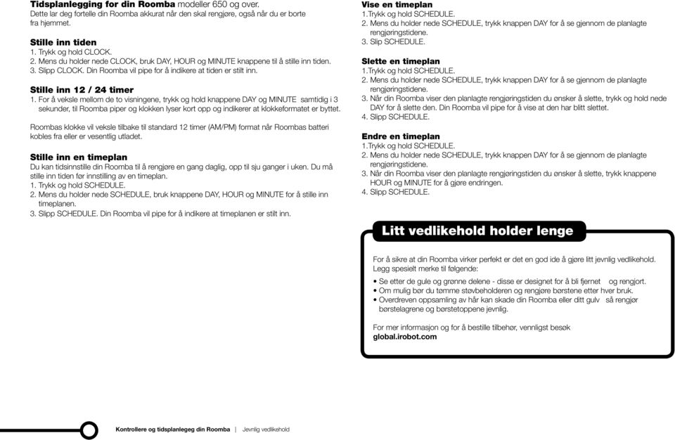 For å veksle mellom de to visningene, trykk og hold knappene DAY og MINUTE samtidig i 3 sekunder, til Roomba piper og klokken lyser kort opp og indikerer at klokkeformatet er byttet.