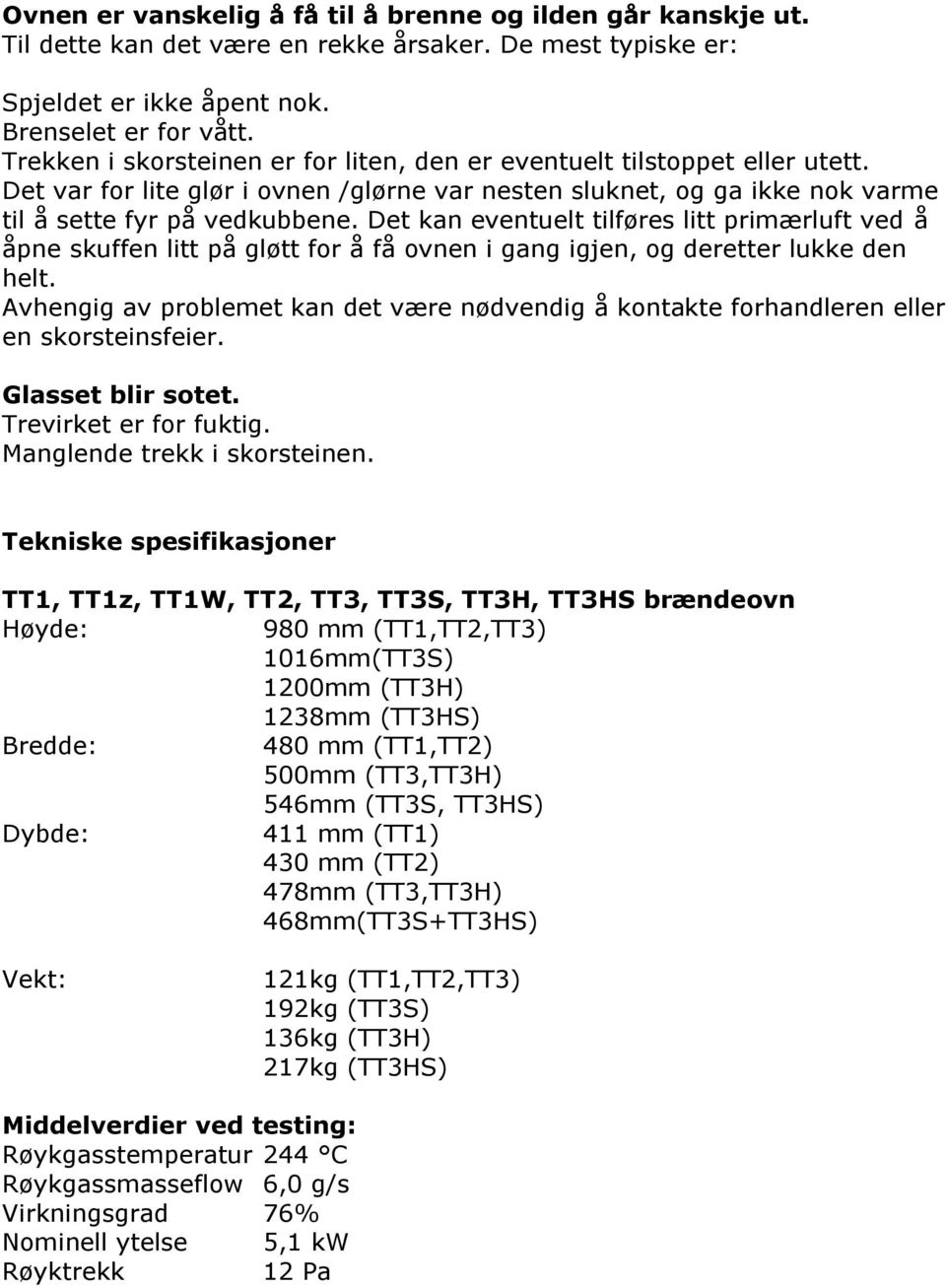 Det kan eventuelt tilføres litt primærluft ved å åpne skuffen litt på gløtt for å få ovnen i gang igjen, og deretter lukke den helt.