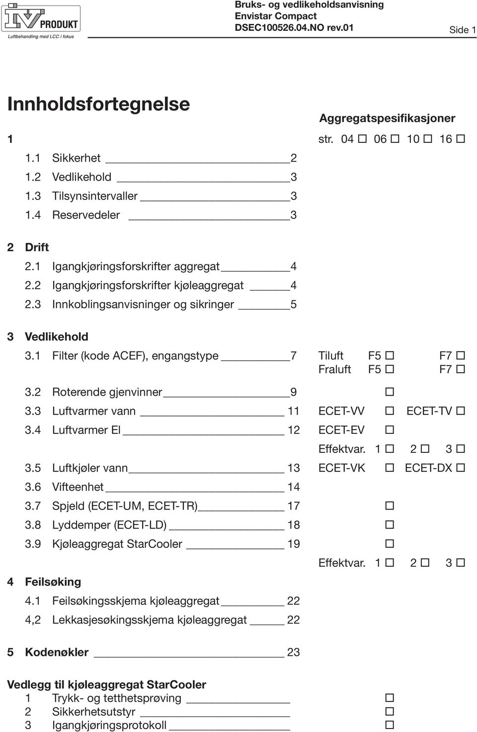 1 Filter (kode ACEF), engangstype 7 Tiluft F5 F7 Fraluft F5 F7 3.2 Roterende gjenvinner 9 3.3 Luftvarmer vann 11 ECET-VV ECET-TV 3.4 Luftvarmer El 12 ECET-EV Effektvar. 1 2 3 3.