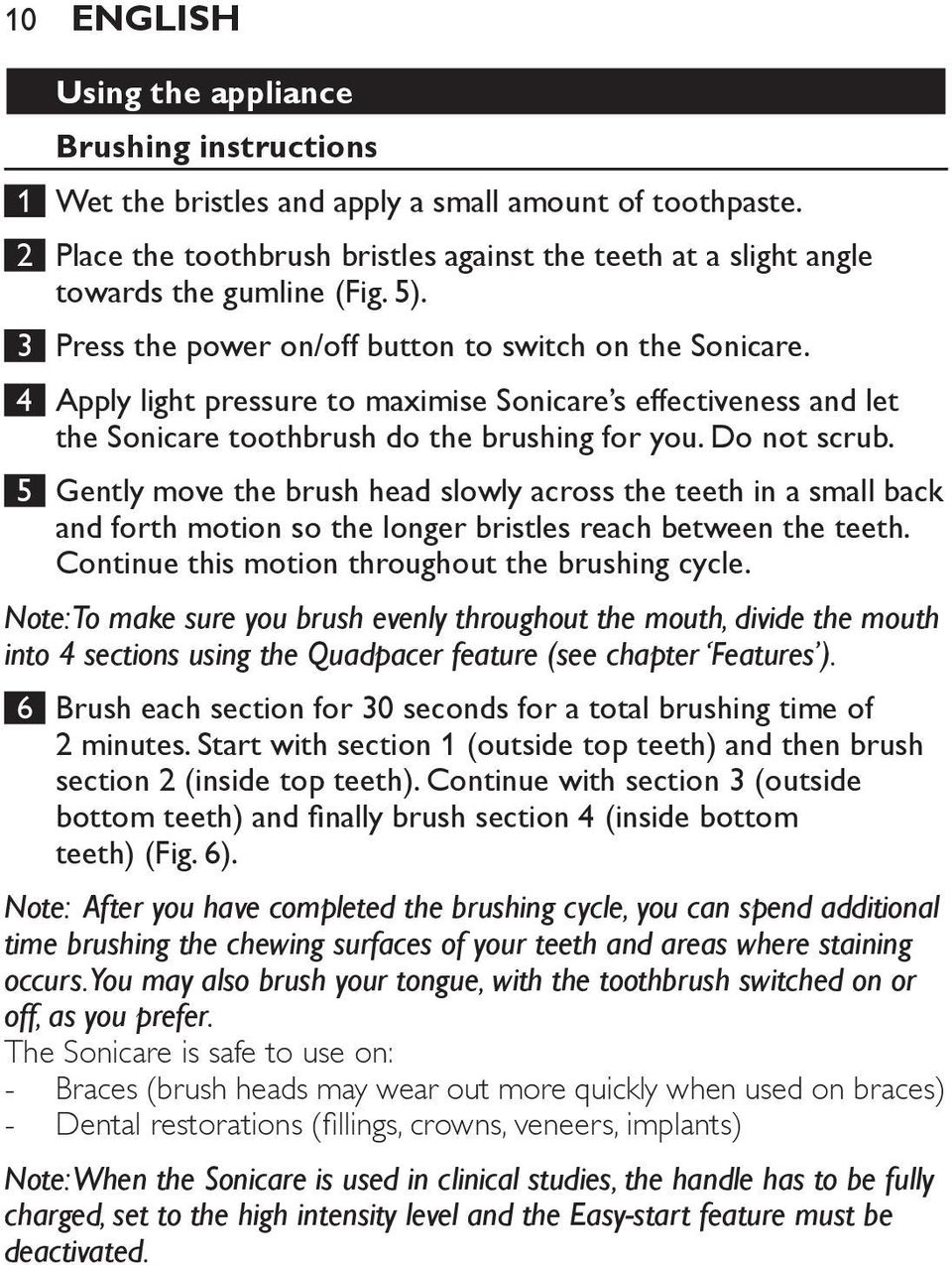 4 Apply light pressure to maximise Sonicare s effectiveness and let the Sonicare toothbrush do the brushing for you. Do not scrub.