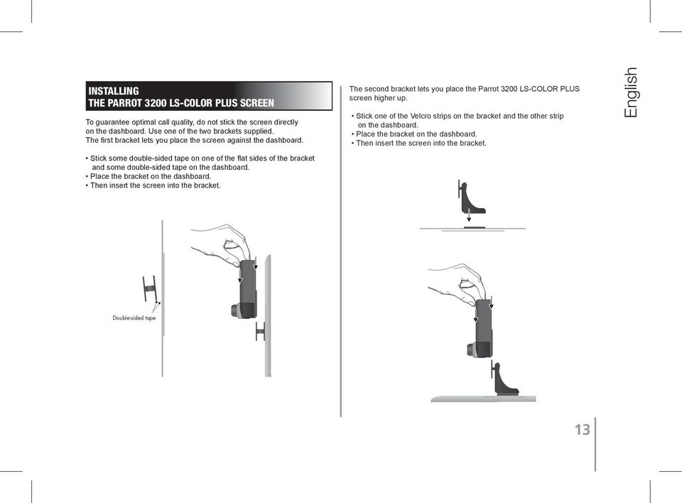 Place the bracket on the dashboard. Then insert the screen into the bracket. The second bracket lets you place the Parrot 3200 LS-COLOR PLUS screen higher up.