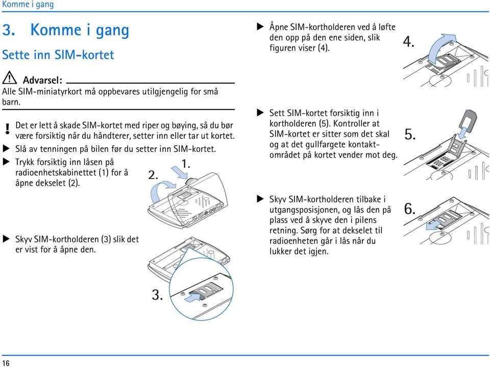 Trykk forsiktig inn låsen på radioenhetskabinettet (1) for å åpne dekselet (2). Skyv SIM-kortholderen (3) slik det er vist for å åpne den.