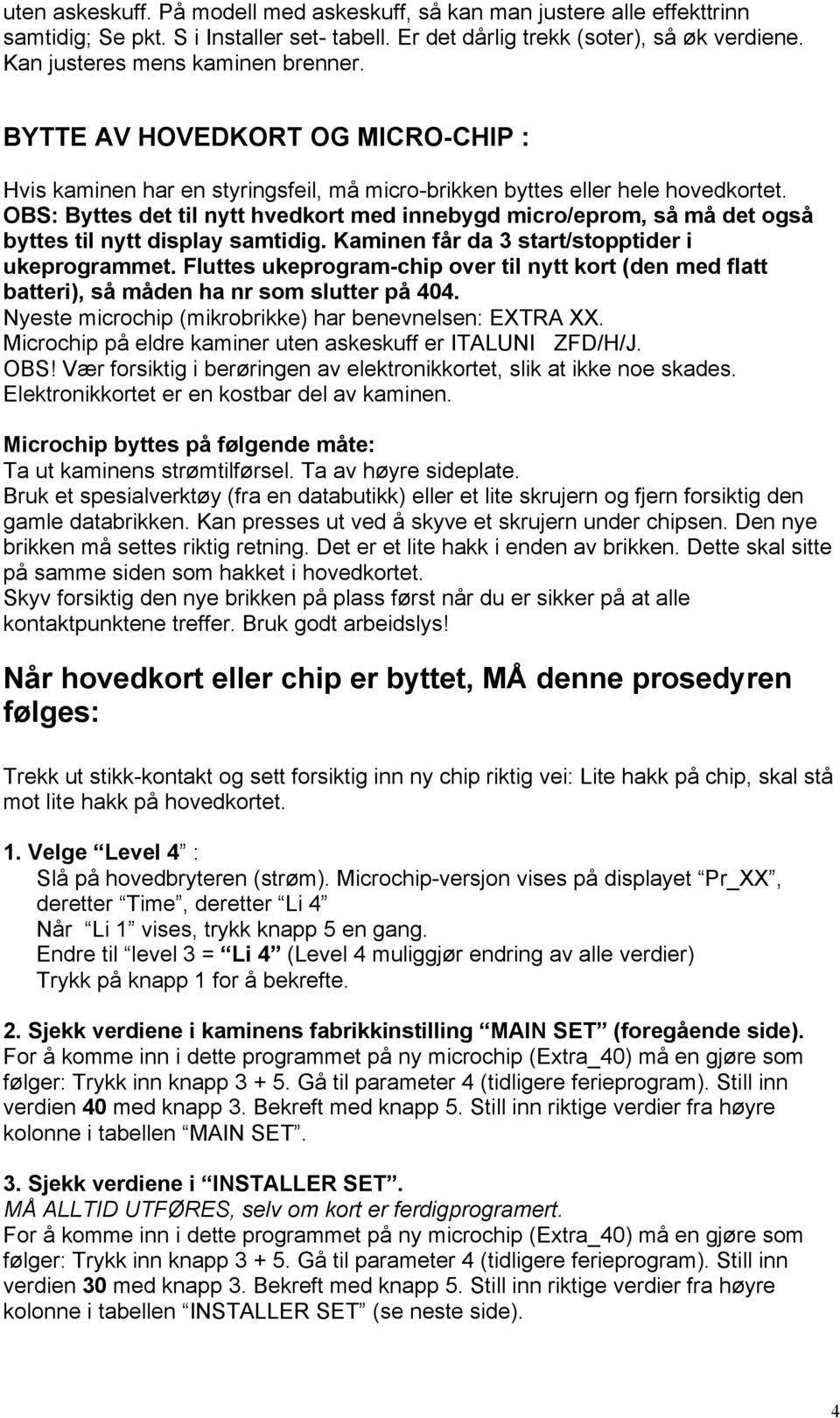 OBS: Byttes det til nytt hvedkort med innebygd micro/eprom, så må det også byttes til nytt display samtidig. Kaminen får da 3 start/stopptider i ukeprogrammet.