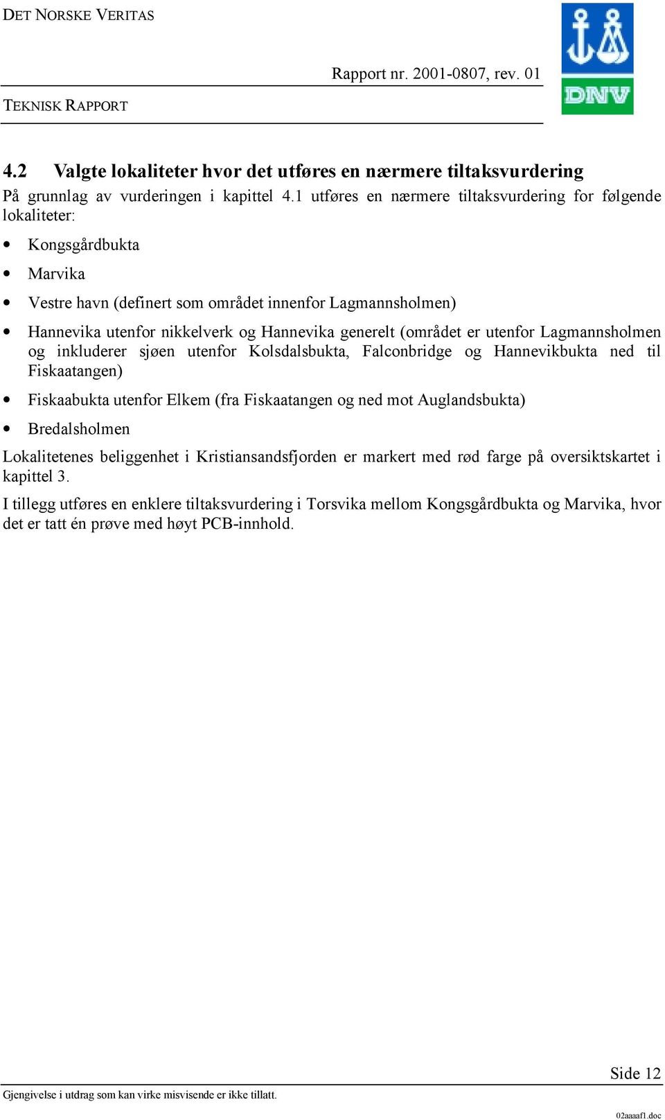 generelt (området er utenfor Lagmannsholmen og inkluderer sjøen utenfor Kolsdalsbukta, Falconbridge og Hannevikbukta ned til Fiskaatangen) Fiskaabukta utenfor Elkem (fra Fiskaatangen og ned