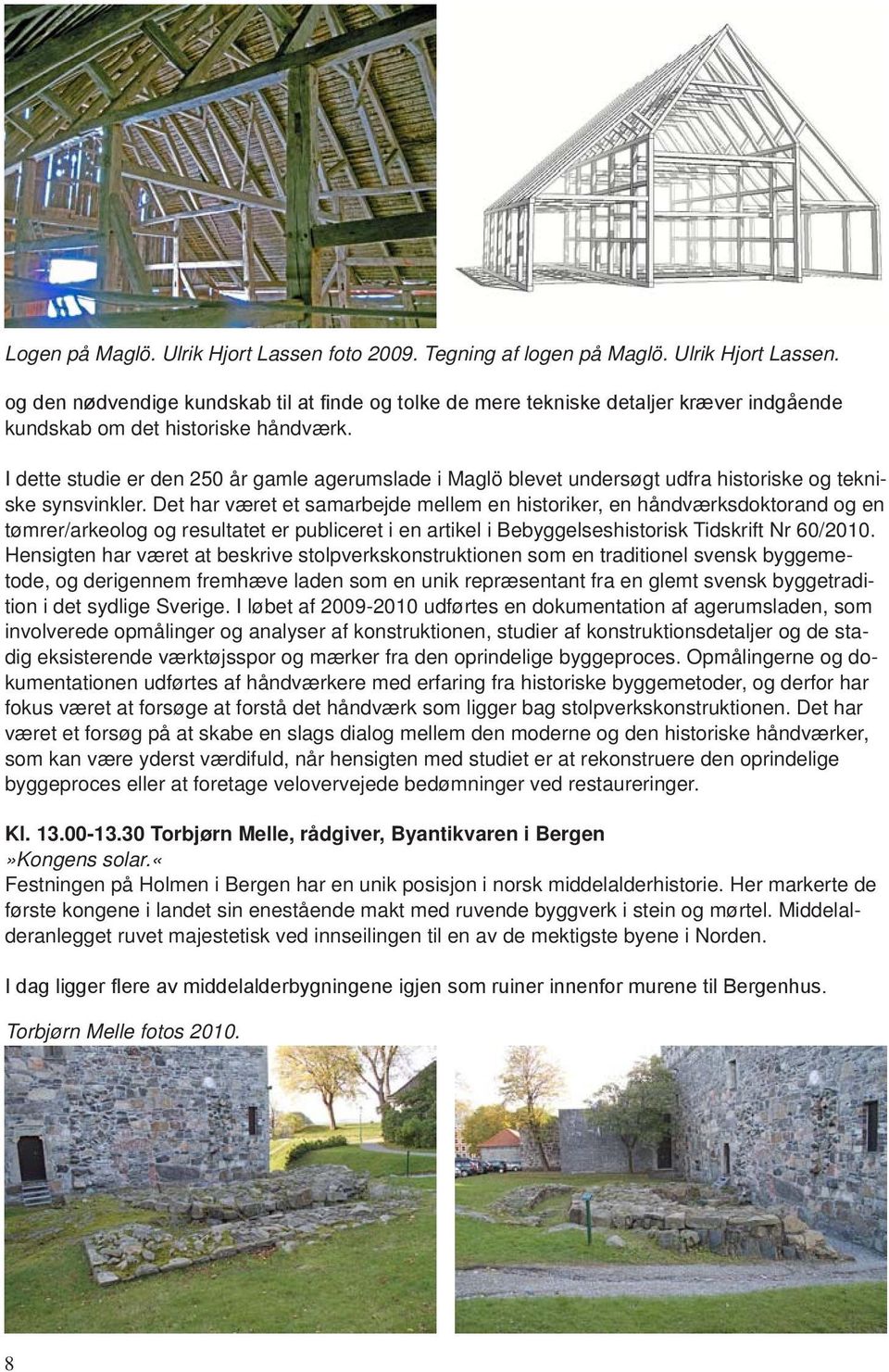 Det har været et samarbejde mellem en historiker, en håndværksdoktorand og en tømrer/arkeolog og resultatet er publiceret i en artikel i Bebyggelseshistorisk Tidskrift Nr 60/2010.