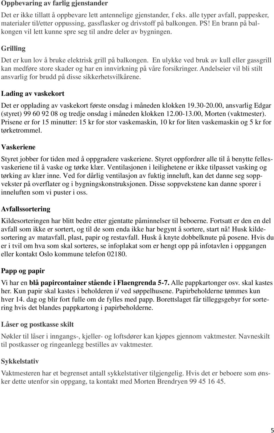 Grilling Det er kun lov å bruke elektrisk grill på balkongen. En ulykke ved bruk av kull eller gassgrill kan medføre store skader og har en innvirkning på våre forsikringer.