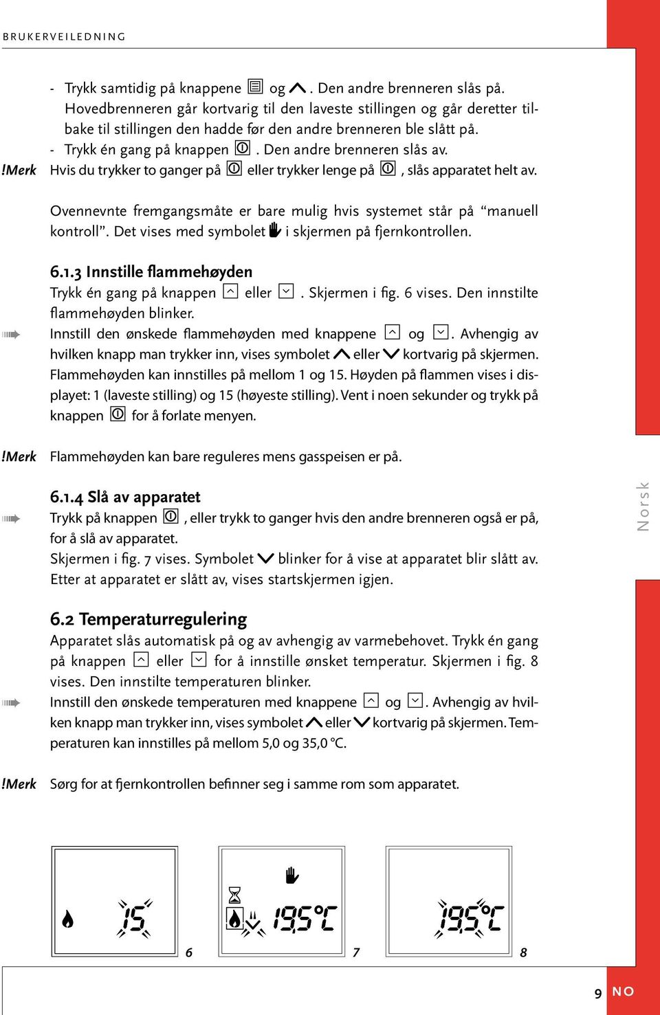 Hvis du trykker to ganger på eller trykker lenge på, slås apparatet helt av. Ovennevnte fremgangsmåte er bare mulig hvis systemet står på manuell kontroll.