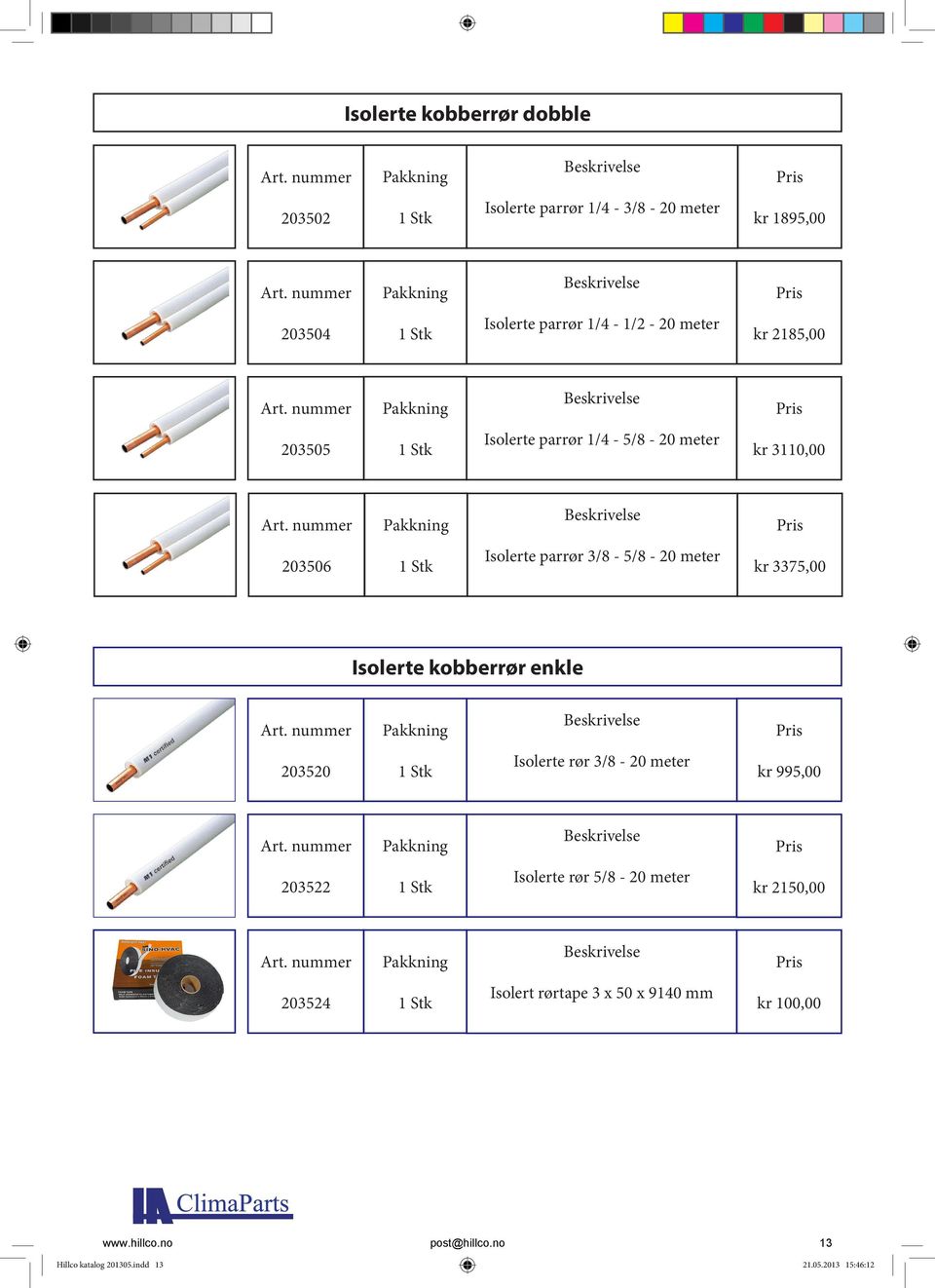 Isolerte kobberrør enkle 203520 Isolerte rør 3/8-20 meter kr 995,00 203522 Isolerte rør 5/8-20 meter kr 2150,00 203524