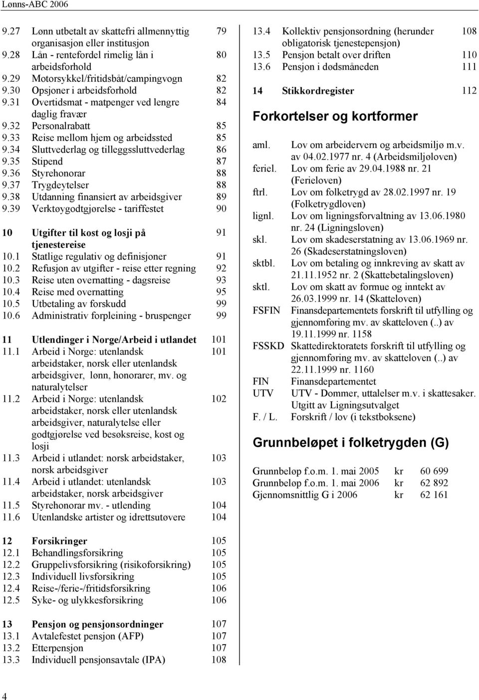 34 Sluttvederlag og tilleggssluttvederlag 86 9.35 Stipend 87 9.36 Styrehonorar 88 9.37 Trygdeytelser 88 9.38 Utdanning finansiert av arbeidsgiver 89 9.