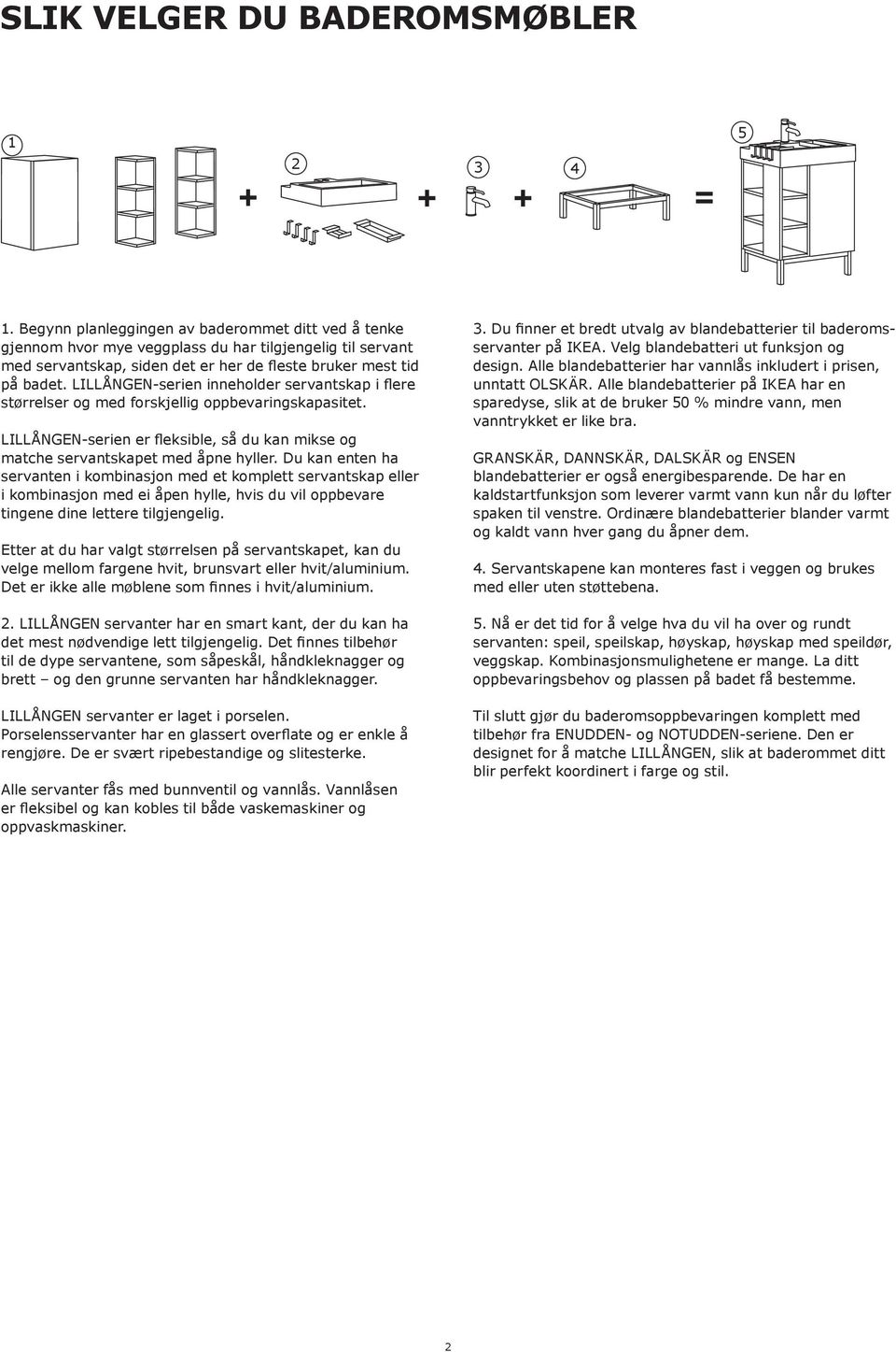 LILLÅNGEN-serien inneholder servantskap i flere størrelser og med forskjellig oppbevaringskapasitet. LILLÅNGEN-serien er fleksible, så du kan mikse og matche servantskapet med åpne hyller.